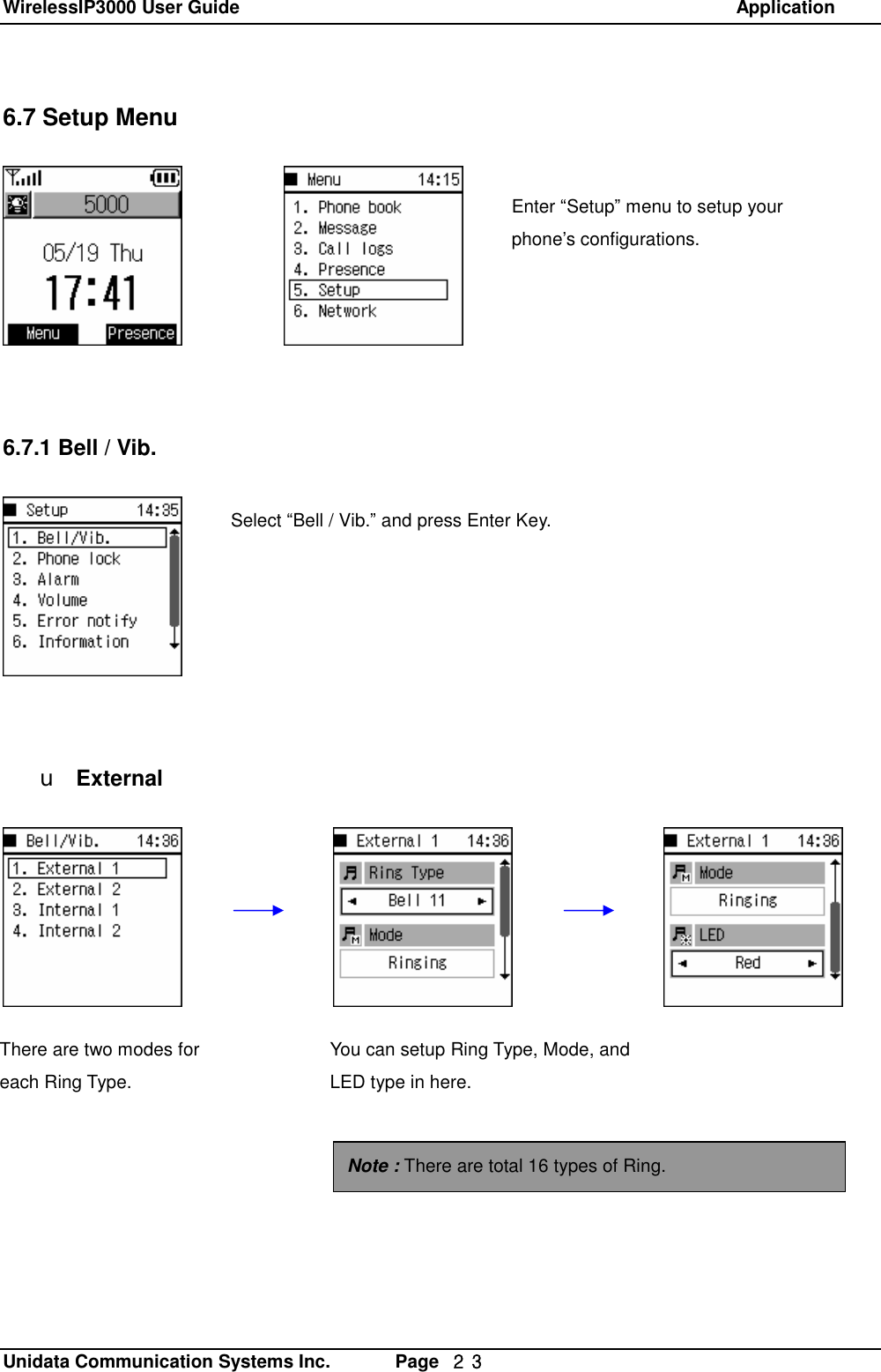 WirelessIP3000 User Guide                                                            Application   Unidata Communication Systems Inc.       Page  ２３ 6.7 Setup Menu          6.7.1 Bell / Vib.          u External Enter &ldquo;Setup&rdquo; menu to setup your phone&rsquo;s configurations. Select &ldquo;Bell / Vib.&rdquo; and press Enter Key.  There are two modes for each Ring Type.  You can setup Ring Type, Mode, and LED type in here. Note : There are total 16 types of Ring. There are two modes for each Ring Type. 