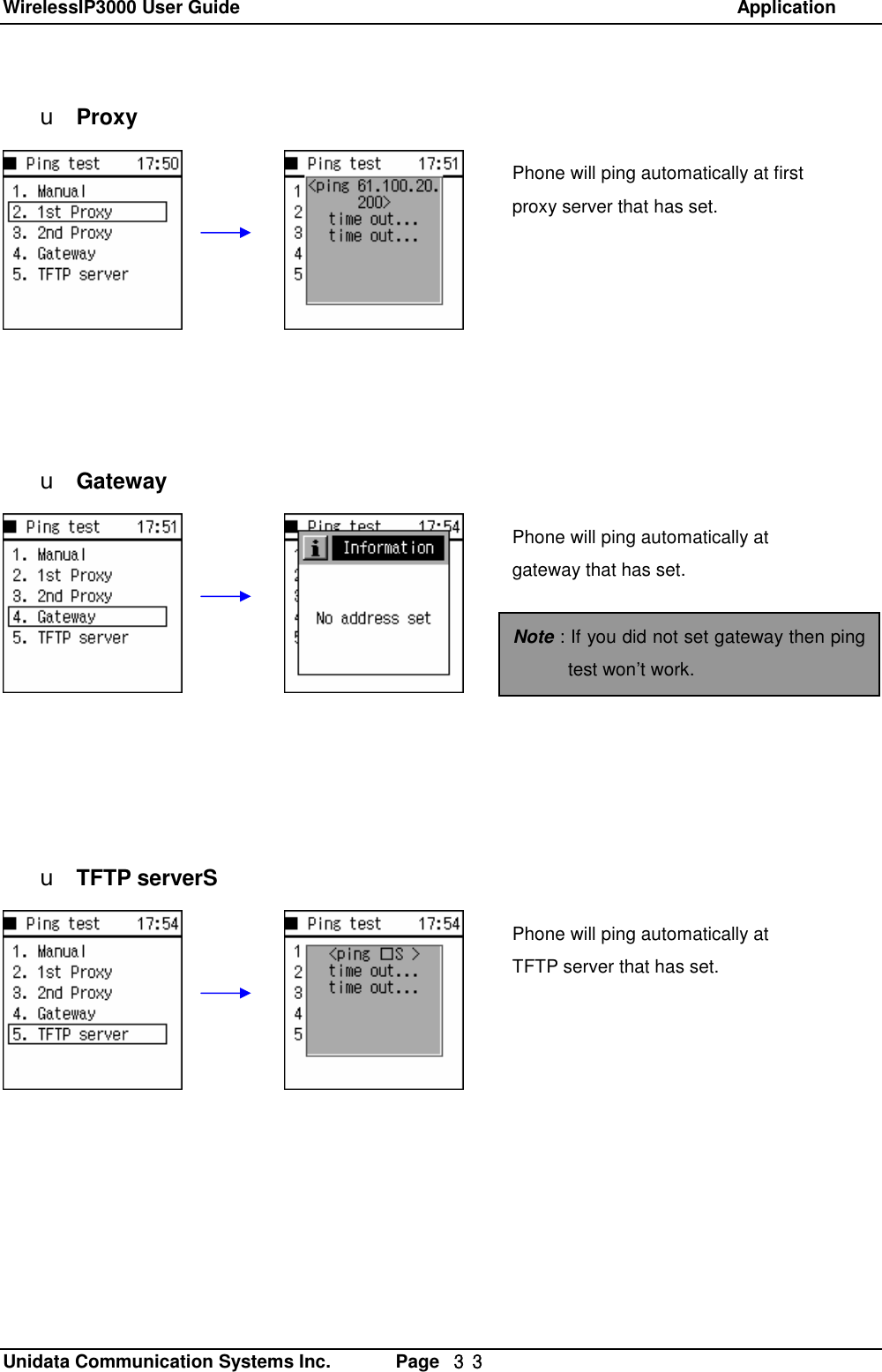 WirelessIP3000 User Guide                                                            Application   Unidata Communication Systems Inc.       Page  ３３ u Proxy           u Gateway            u TFTP serverSPhone will ping automatically at first proxy server that has set.  Phone will ping automatically at gateway that has set. Phone will ping automatically at TFTP server that has set.  Note : If you did not set gateway then ping test won&rsquo;t work. 