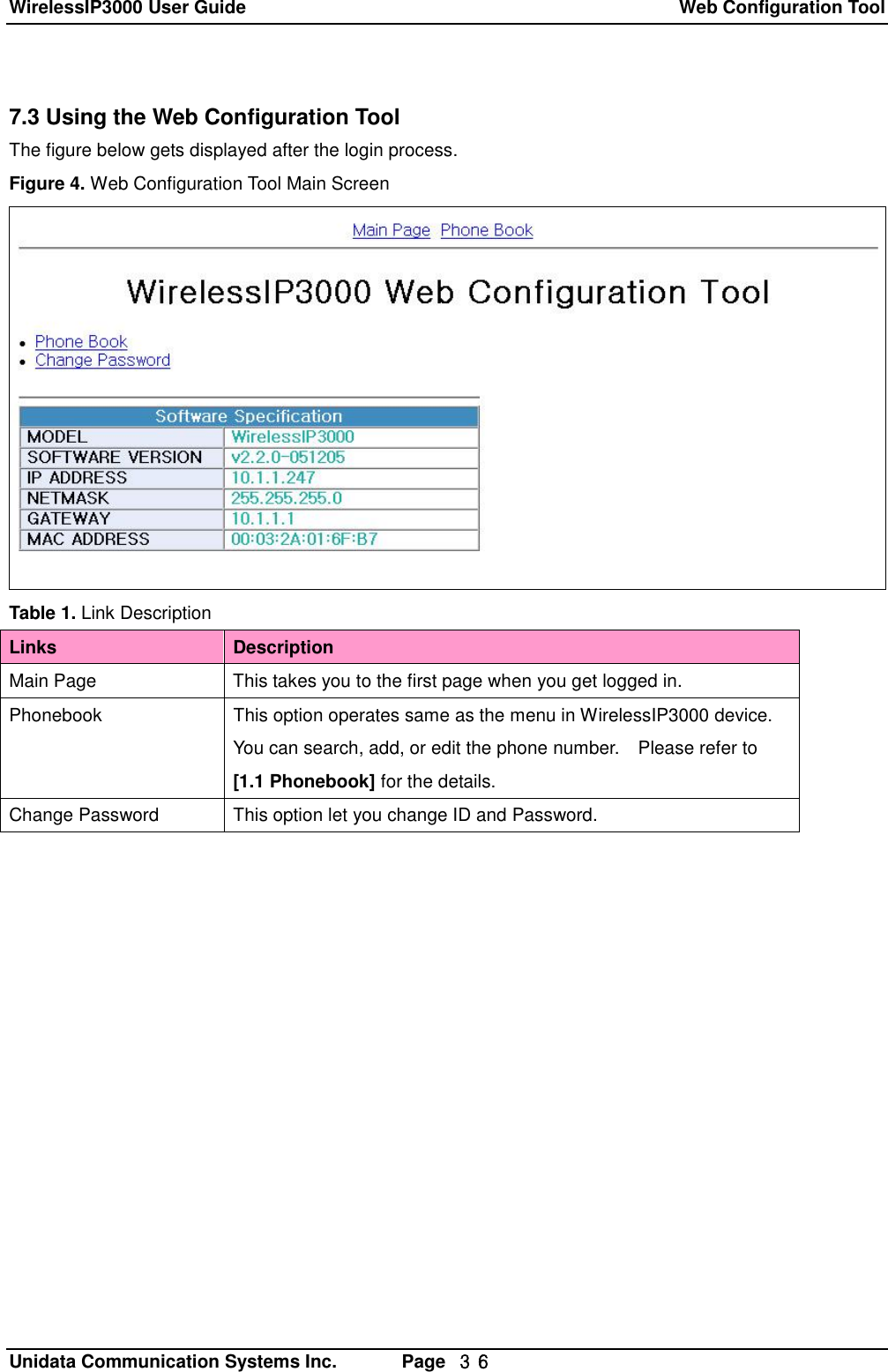 WirelessIP3000 User Guide  Web Configuration Tool   Unidata Communication Systems Inc.       Page  ３６ 7.3 Using the Web Configuration Tool The figure below gets displayed after the login process. Figure 4. Web Configuration Tool Main Screen  Table 1. Link Description Links  Description Main Page This takes you to the first page when you get logged in. Phonebook This option operates same as the menu in WirelessIP3000 device.  You can search, add, or edit the phone number.  Please refer to [1.1 Phonebook] for the details. Change Password This option let you change ID and Password. 
