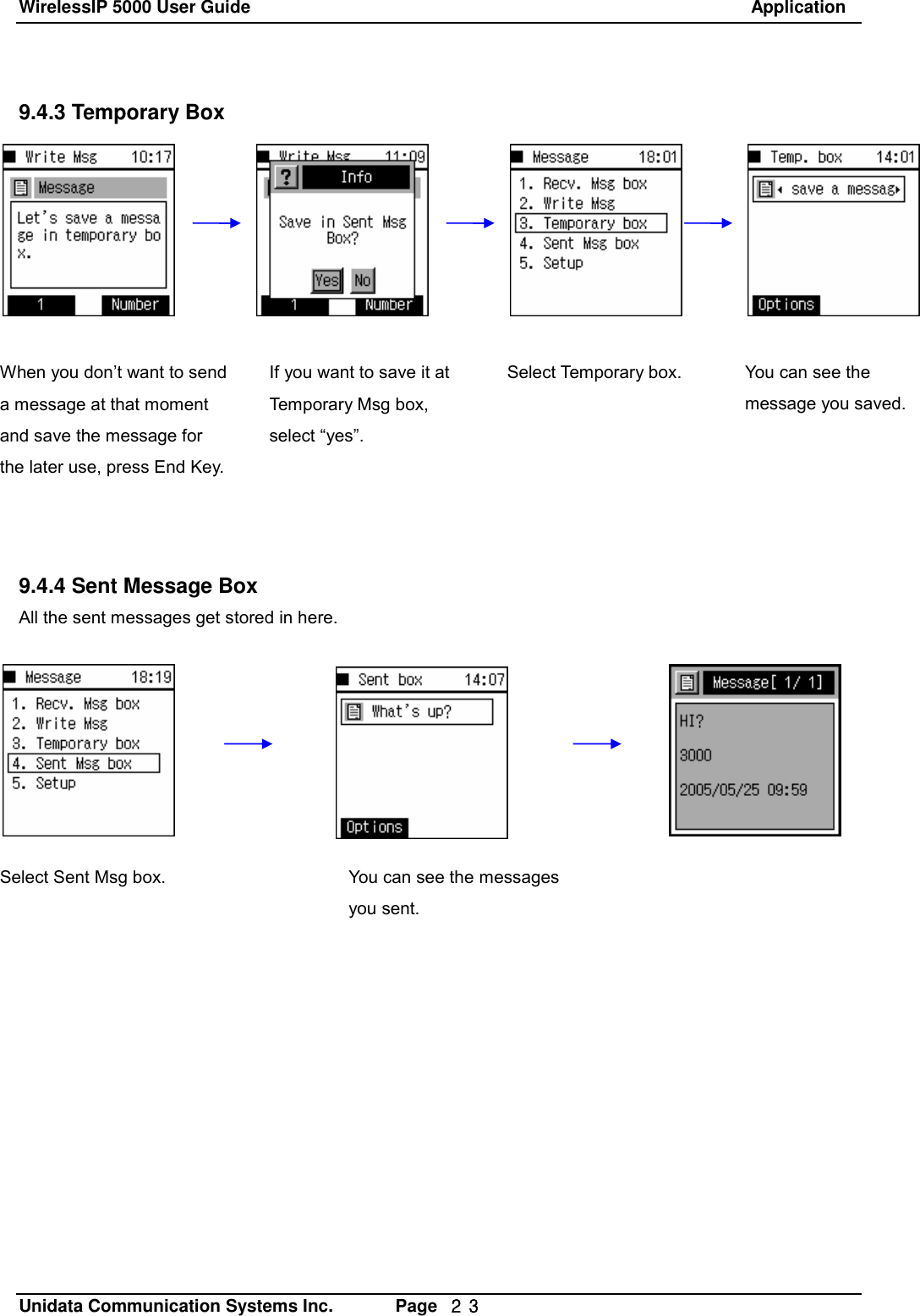 WirelessIP 5000 User Guide                                                               Application   Unidata Communication Systems Inc.       Page  ２３ 9.4.3 Temporary Box         9.4.4 Sent Message Box All the sent messages get stored in here.When you don&rsquo;t want to send a message at that moment and save the message for the later use, press End Key.  If you want to save it at Temporary Msg box, select &ldquo;yes&rdquo;. Select Temporary box.  You can see the message you saved. Select Sent Msg box.  You can see the messages you sent. 