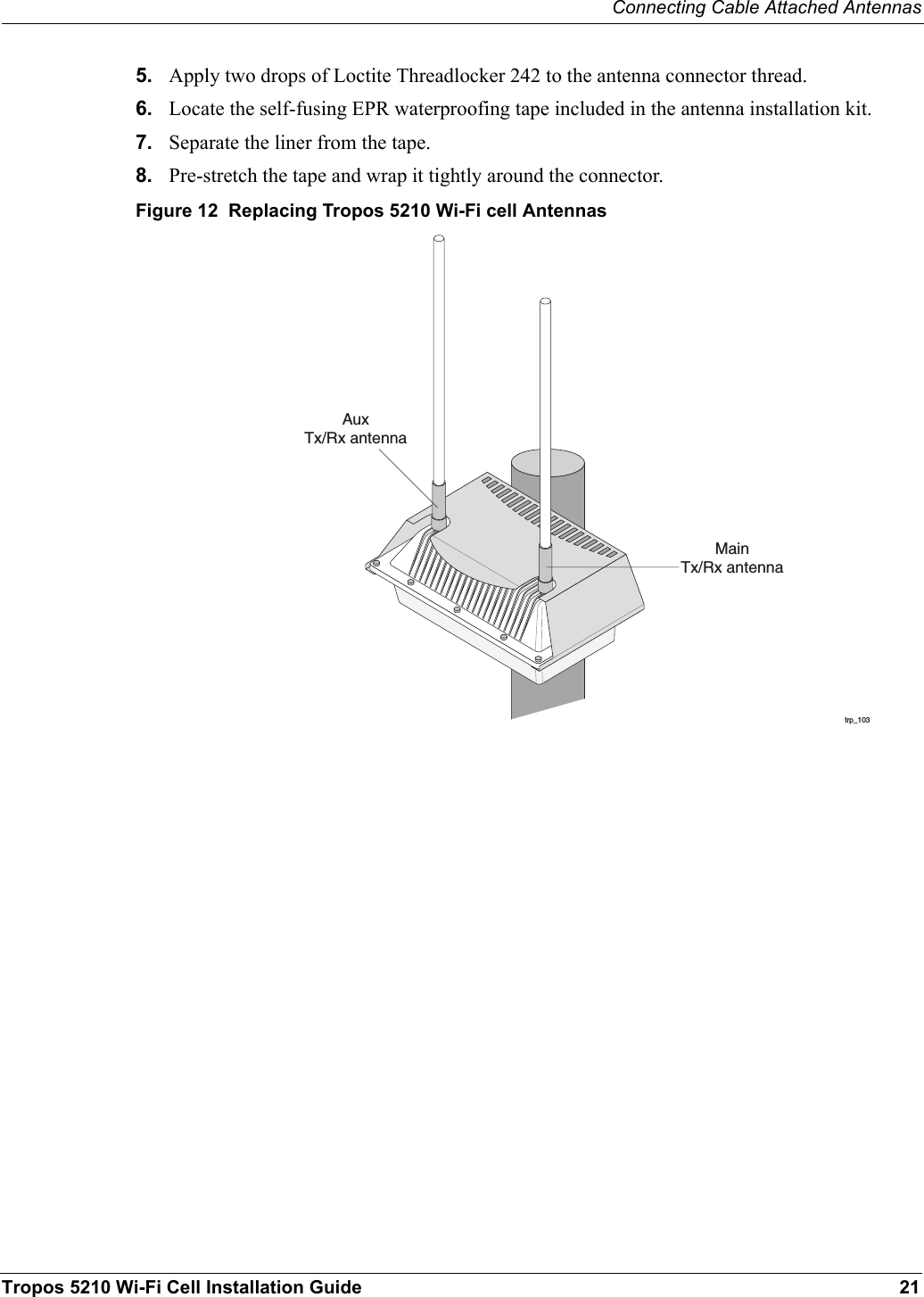 Connecting Cable Attached AntennasTropos 5210 Wi-Fi Cell Installation Guide 215. Apply two drops of Loctite Threadlocker 242 to the antenna connector thread.6. Locate the self-fusing EPR waterproofing tape included in the antenna installation kit.7. Separate the liner from the tape.8. Pre-stretch the tape and wrap it tightly around the connector.Figure 12  Replacing Tropos 5210 Wi-Fi cell Antennastrp_103AuxTx/Rx antennaMainTx/Rx antenna