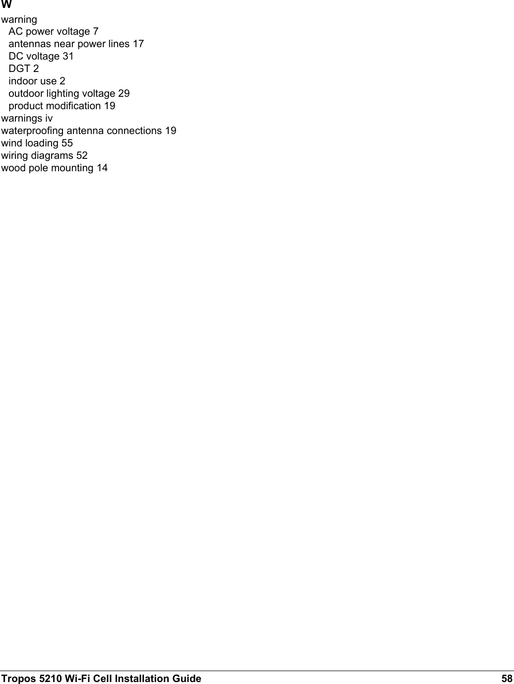 Tropos 5210 Wi-Fi Cell Installation Guide 58WwarningAC power voltage 7antennas near power lines 17DC voltage 31DGT 2indoor use 2outdoor lighting voltage 29product modification 19warnings ivwaterproofing antenna connections 19wind loading 55wiring diagrams 52wood pole mounting 14