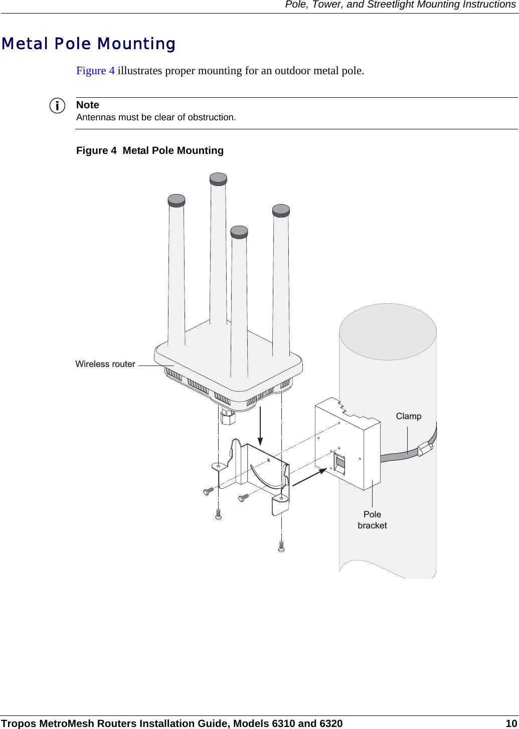 Pole, Tower, and Streetlight Mounting InstructionsTropos MetroMesh Routers Installation Guide, Models 6310 and 6320 10Metal Pole MountingFigure 4 illustrates proper mounting for an outdoor metal pole. NoteAntennas must be clear of obstruction.Figure 4  Metal Pole MountingClampPolebracketWireless router