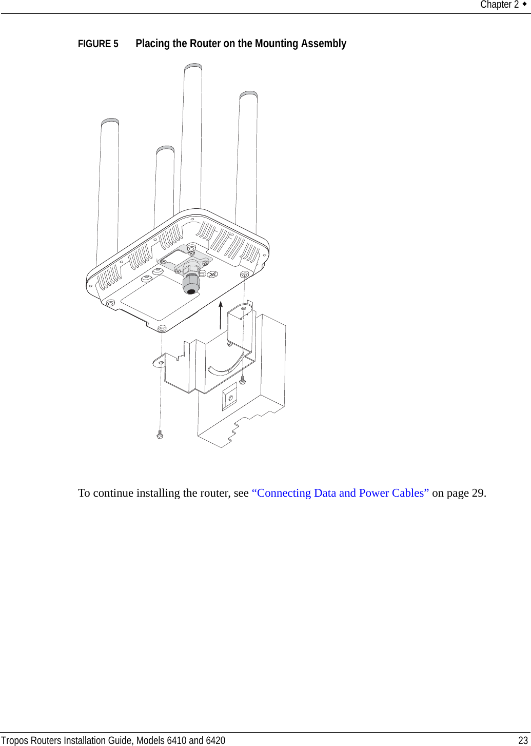 Chapter 2  Tropos Routers Installation Guide, Models 6410 and 6420 23FIGURE 5   Placing the Router on the Mounting AssemblyTo continue installing the router, see “Connecting Data and Power Cables” on page 29.