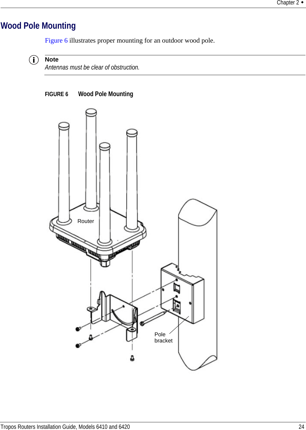 Chapter 2  Tropos Routers Installation Guide, Models 6410 and 6420 24Wood Pole MountingFigure 6 illustrates proper mounting for an outdoor wood pole.NoteAntennas must be clear of obstruction.FIGURE 6   Wood Pole MountingPole bracketRouter
