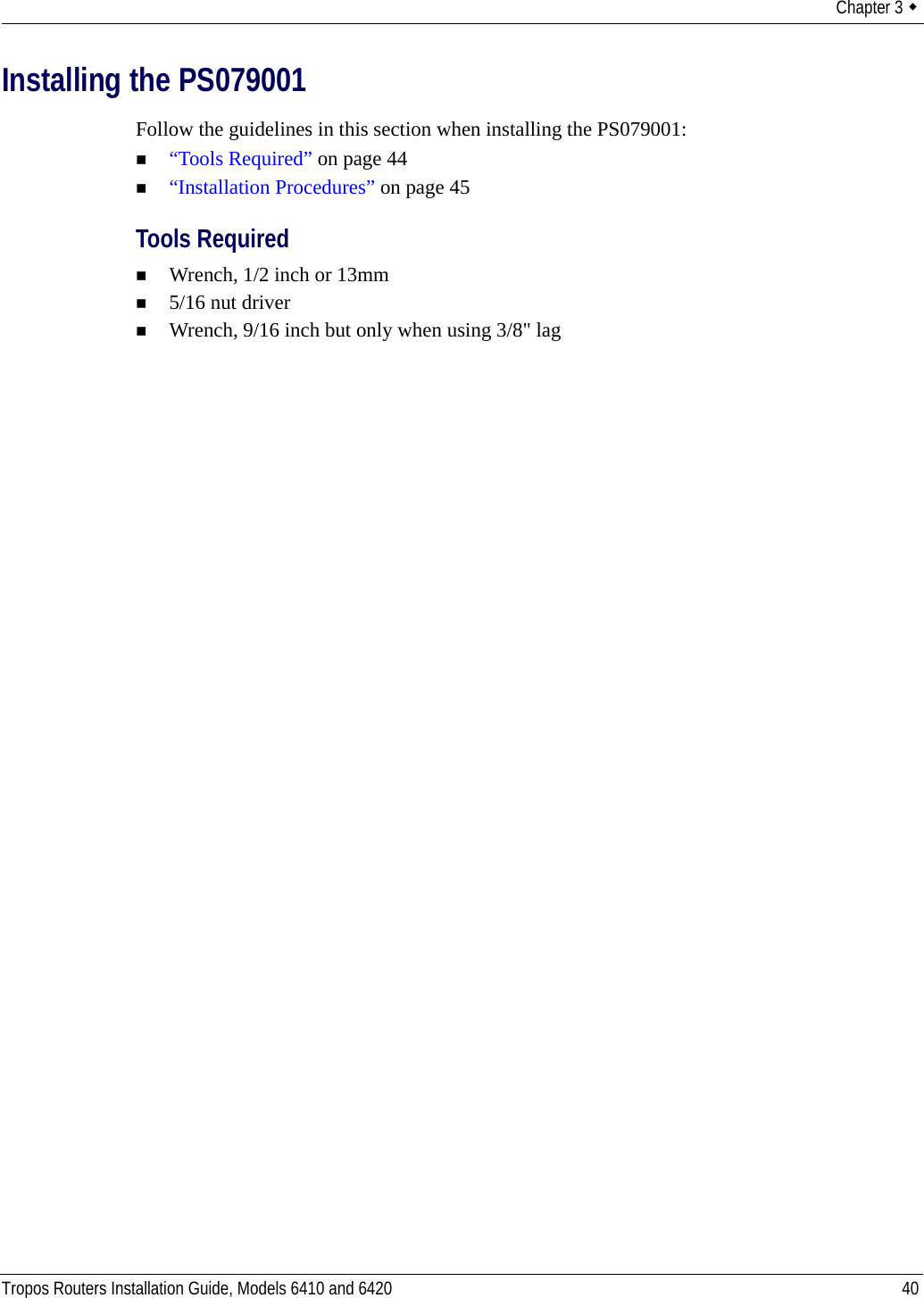 Chapter 3  Tropos Routers Installation Guide, Models 6410 and 6420 40Installing the PS079001Follow the guidelines in this section when installing the PS079001:“Tools Required” on page 44“Installation Procedures” on page 45Tools RequiredWrench, 1/2 inch or 13mm5/16 nut driverWrench, 9/16 inch but only when using 3/8&quot; lag