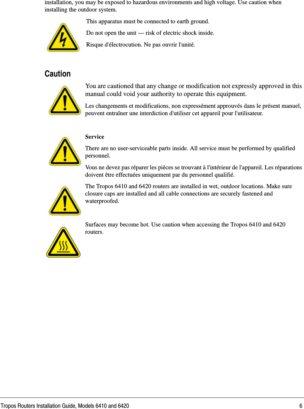 Tropos Routers Installation Guide, Models 6410 and 6420 6installation, you may be exposed to hazardous environments and high voltage. Use caution when installing the outdoor system.This apparatus must be connected to earth ground. Do not open the unit — risk of electric shock inside.Risque d&apos;électrocution. Ne pas ouvrir l&apos;unité.CautionYou are cautioned that any change or modification not expressly approved in this manual could void your authority to operate this equipment.Les changements et modifications, non expressément approuvés dans le présent manuel, peuvent entraîner une interdiction d&apos;utiliser cet appareil pour l&apos;utilisateur.ServiceThere are no user-serviceable parts inside. All service must be performed by qualified personnel.Vous ne devez pas réparer les pièces se trouvant à l&apos;intérieur de l&apos;appareil. Les réparations doivent être effectuées uniquement par du personnel qualifié.The Tropos 6410 and 6420 routers are installed in wet, outdoor locations. Make sure closure caps are installed and all cable connections are securely fastened and waterproofed.Surfaces may become hot. Use caution when accessing the Tropos 6410 and 6420 routers.