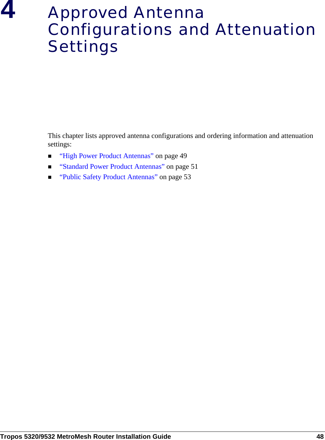Tropos 5320/9532 MetroMesh Router Installation Guide 484Approved Antenna Configurations and Attenuation SettingsThis chapter lists approved antenna configurations and ordering information and attenuation settings:“High Power Product Antennas” on page 49 “Standard Power Product Antennas” on page 51“Public Safety Product Antennas” on page 53