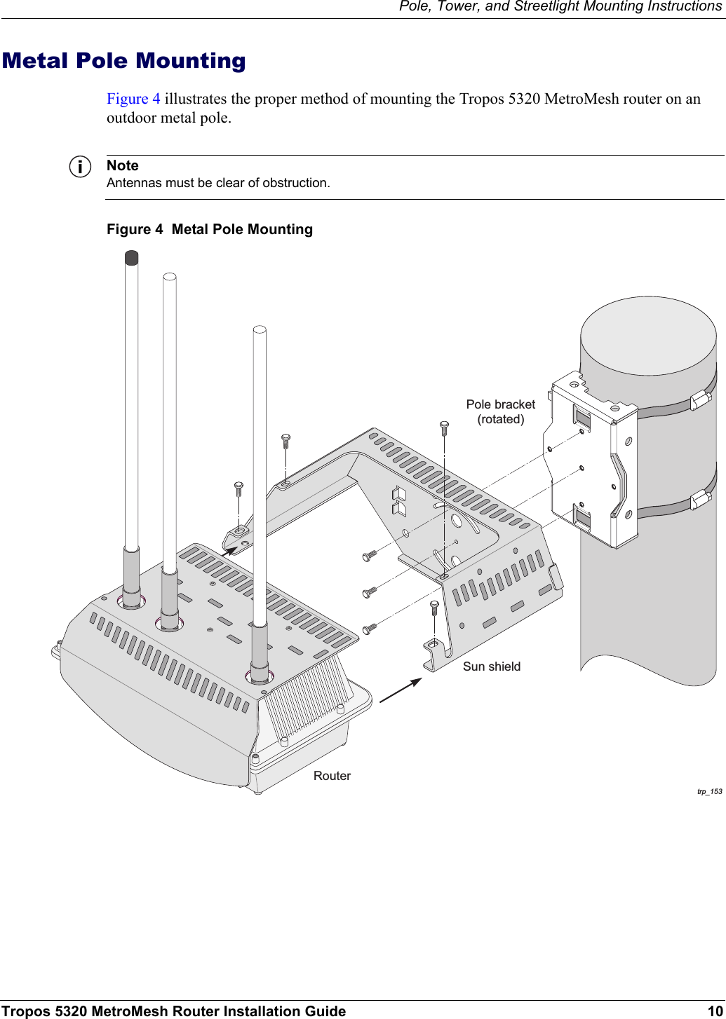 Pole, Tower, and Streetlight Mounting InstructionsTropos 5320 MetroMesh Router Installation Guide 10Metal Pole MountingFigure 4 illustrates the proper method of mounting the Tropos 5320 MetroMesh router on an outdoor metal pole. NoteAntennas must be clear of obstruction.Figure 4  Metal Pole Mountingtrp_097trp_153Pole bracket(rotated)RouterSun shield