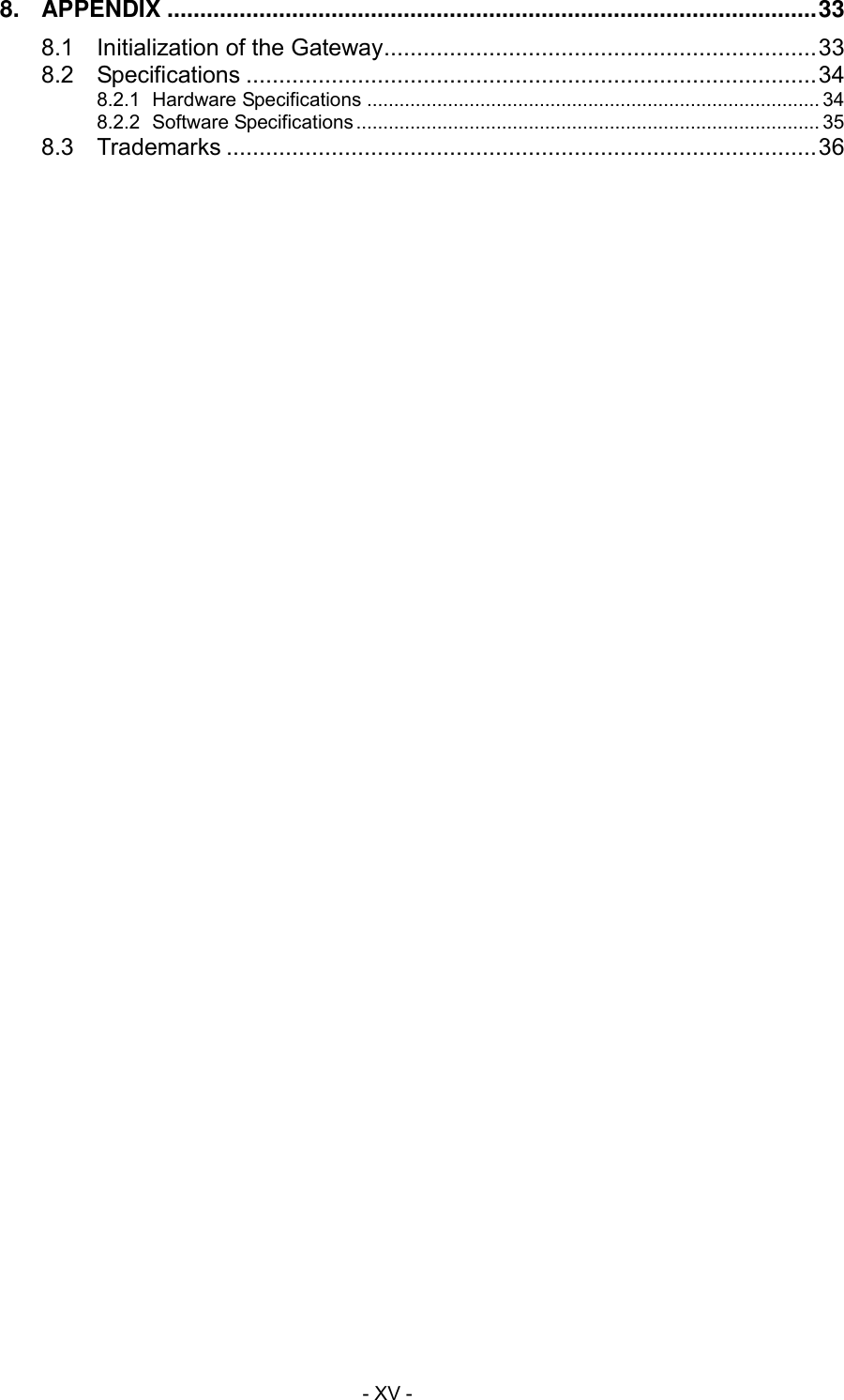  - XV - 8.  APPENDIX ................................................................................................... 33 8.1  Initialization of the Gateway .................................................................. 33 8.2  Specifications ....................................................................................... 34 8.2.1 Hardware Specifications .................................................................................... 34 8.2.2  Software Specifications ...................................................................................... 35 8.3  Trademarks .......................................................................................... 36   