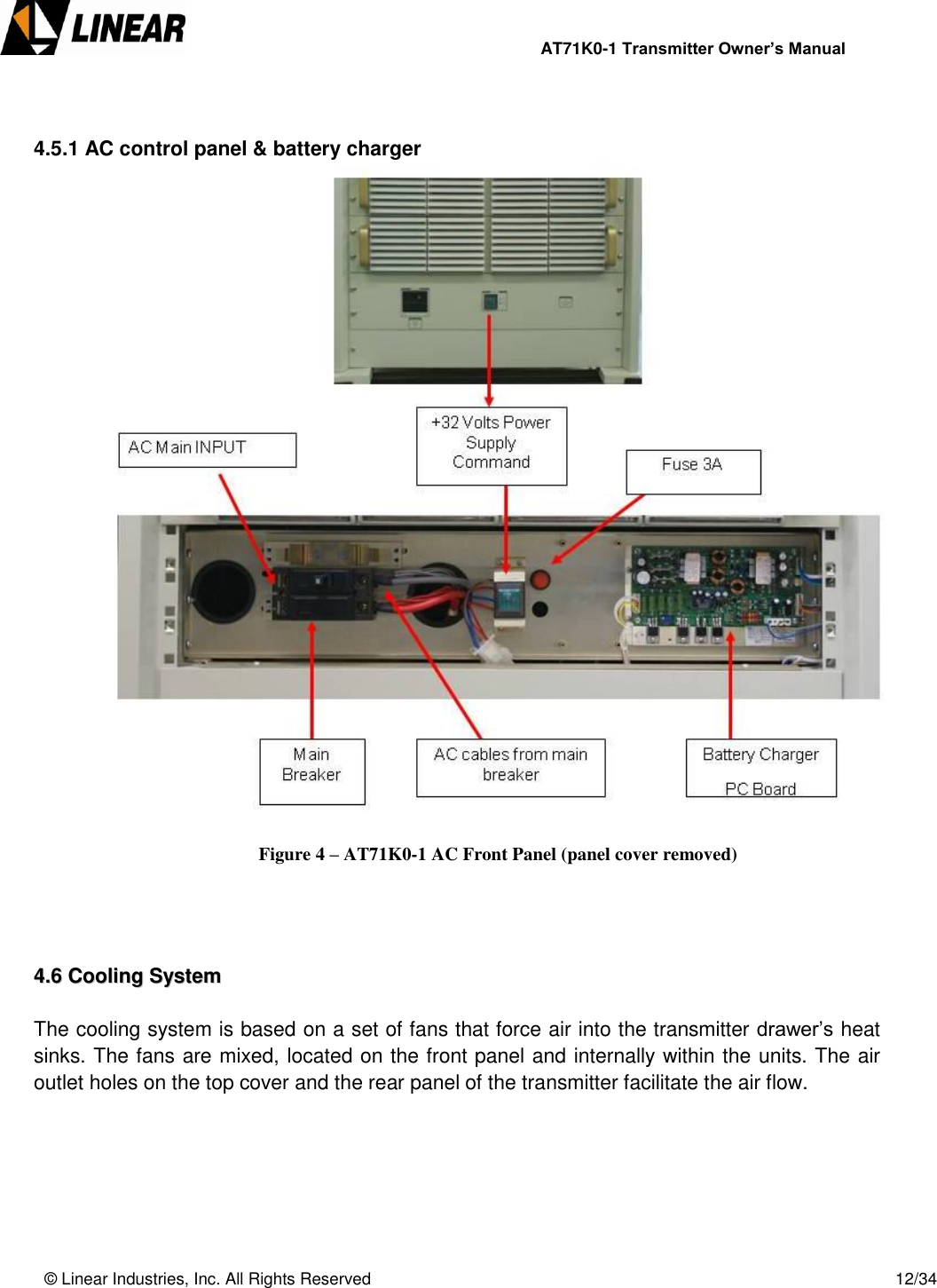                AT71K0-1 Transmitter Owner’s Manual   © Linear Industries, Inc. All Rights Reserved       12/34   4.5.1 AC control panel &amp; battery charger   Figure 4 – AT71K0-1 AC Front Panel (panel cover removed)     44..66  CCoooolliinngg  SSyysstteemm   The cooling system is based on a set of fans that force air into the transmitter drawer’s heat sinks. The fans are mixed, located on the front panel and internally within the units. The air outlet holes on the top cover and the rear panel of the transmitter facilitate the air flow.       