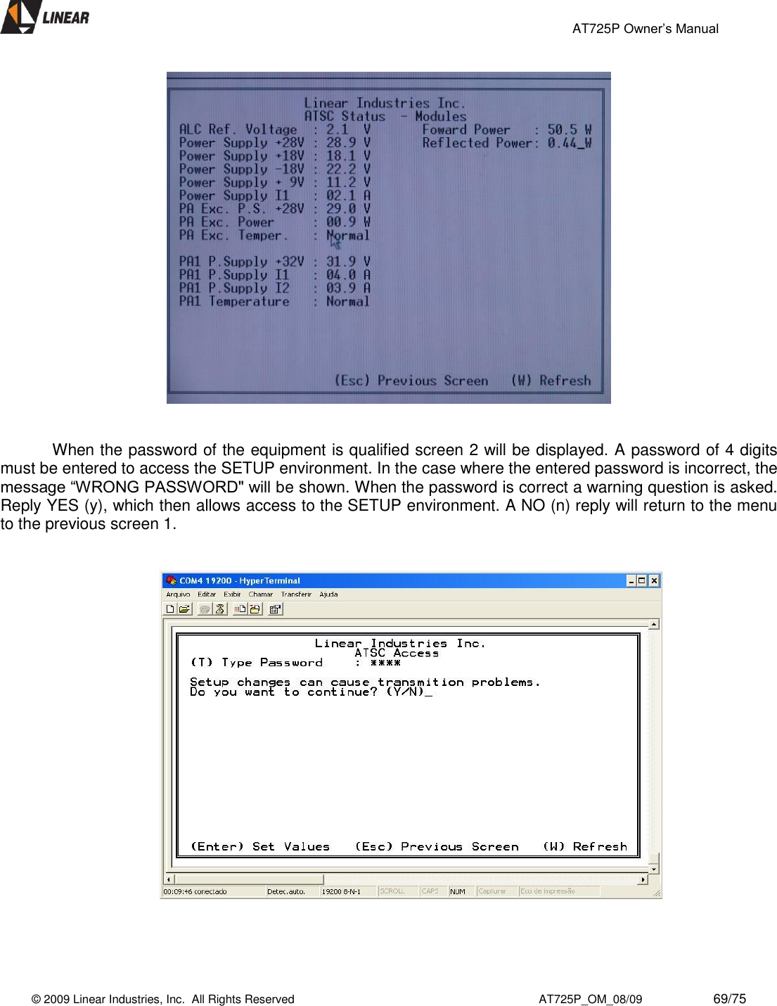                                                 AT725P Owner’s Manual    © 2009 Linear Industries, Inc.  All Rights Reserved                                                                          AT725P_OM_08/09                     69/75          When the password of the equipment is qualified screen 2 will be displayed. A password of 4 digits must be entered to access the SETUP environment. In the case where the entered password is incorrect, the message “WRONG PASSWORD&quot; will be shown. When the password is correct a warning question is asked. Reply YES (y), which then allows access to the SETUP environment. A NO (n) reply will return to the menu to the previous screen 1.                        
