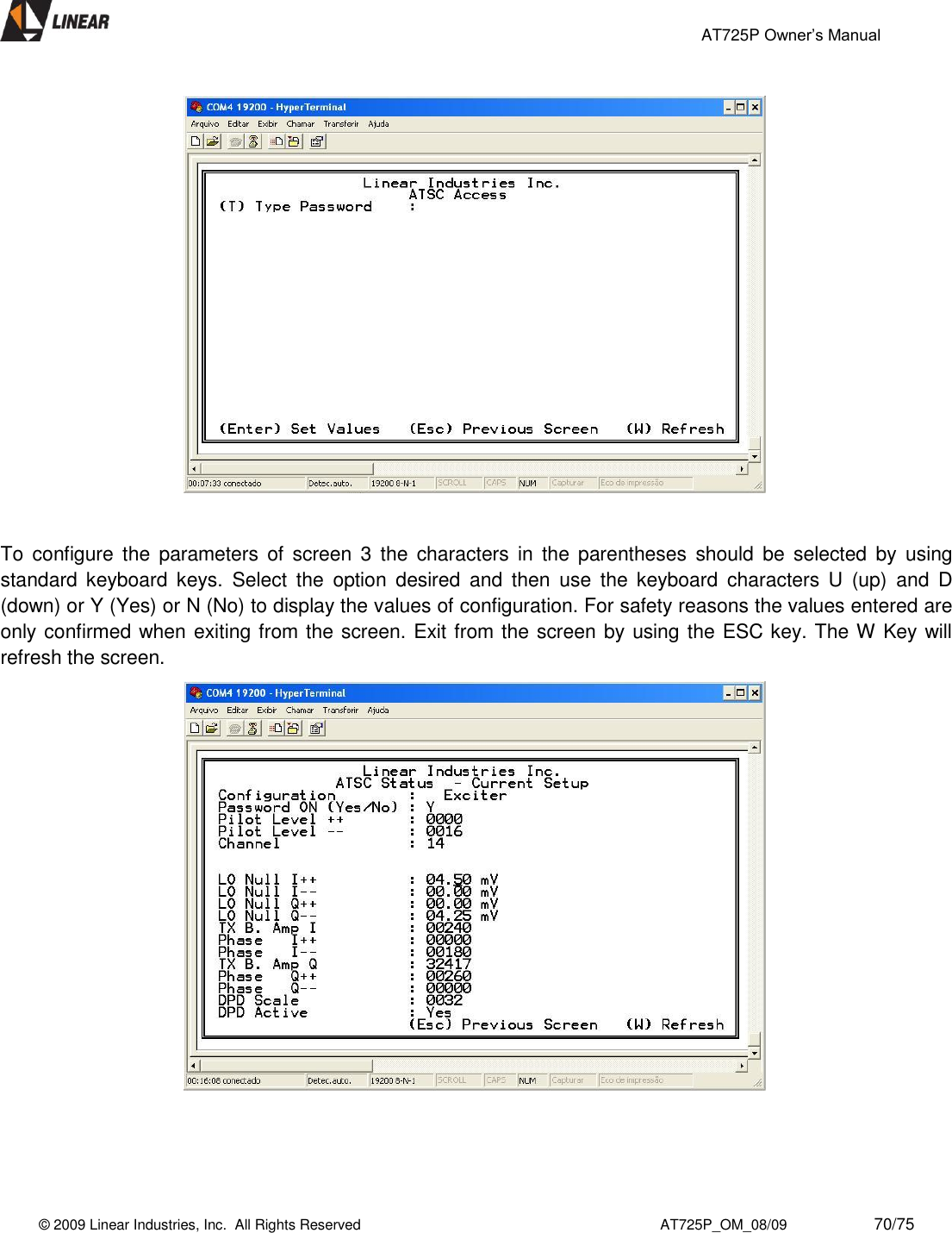                                                 AT725P Owner’s Manual    © 2009 Linear Industries, Inc.  All Rights Reserved                                                                          AT725P_OM_08/09                     70/75                      To  configure  the  parameters  of  screen  3  the  characters  in  the  parentheses  should  be  selected  by  using standard  keyboard  keys.  Select  the  option  desired  and  then  use  the  keyboard  characters  U  (up)  and  D (down) or Y (Yes) or N (No) to display the values of configuration. For safety reasons the values entered are only confirmed when exiting from the screen. Exit from the screen by using the ESC key. The W Key will refresh the screen.                      