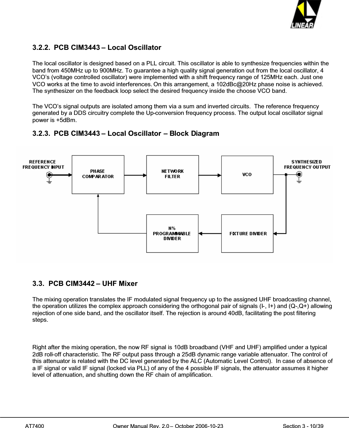 AT7400 Owner Manual Rev. 2.0 – October 2006-10-23 Section 3 - 10/393.2.2. PCB CIM3443 – Local OscillatorThe local oscillator is designed based on a PLL circuit. This oscillator is able to synthesize frequencies within theband from 450MHz up to 900MHz. To guarantee a high quality signal generation out from the local oscillator, 4VCO’s (voltage controlled oscillator) were implemented with a shift frequency range of 125MHz each. Just oneVCO works at the time to avoid interferences. On this arrangement, a 102dBc@20Hz phase noise is achieved.The synthesizer on the feedback loop select the desired frequency inside the choose VCO band.The VCO’s signal outputs are isolated among them via a sum and inverted circuits. The reference frequencygenerated by a DDS circuitry complete the Up-conversion frequency process. The output local oscillator signalpower is +5dBm.3.2.3. PCB CIM3443 – Local Oscillator – Block Diagram3.3. PCB CIM3442 – UHF MixerThe mixing operation translates the IF modulated signal frequency up to the assigned UHF broadcasting channel,the operation utilizes the complex approach considering the orthogonal pair of signals (I-, I+) and (Q-,Q+) allowingrejection of one side band, and the oscillator itself. The rejection is around 40dB, facilitating the post filteringsteps.Right after the mixing operation, the now RF signal is 10dB broadband (VHF and UHF) amplified under a typical2dB roll-off characteristic. The RF output pass through a 25dB dynamic range variable attenuator. The control ofthis attenuator is related with the DC level generated by the ALC (Automatic Level Control). In case of absence ofa IF signal or valid IF signal (locked via PLL) of any of the 4 possible IF signals, the attenuator assumes it higherlevel of attenuation, and shutting down the RF chain of amplification.