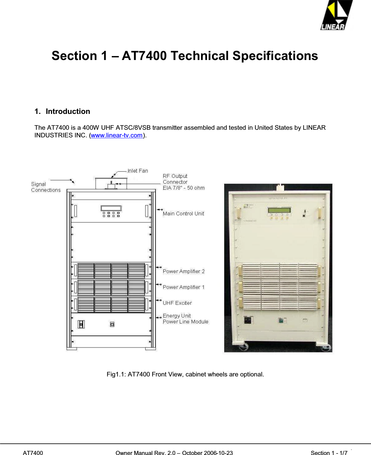 AT7400 Owner Manual Rev. 2.0 – October 2006-10-23 Section 1 - 1/7 1Section 1 – AT7400 Technical Specifications1. IntroductionThe AT7400 is a 400W UHF ATSC/8VSB transmitter assembled and tested in United States by LINEARINDUSTRIES INC. (www.linear-tv.com).Fig1.1: AT7400 Front View, cabinet wheels are optional.