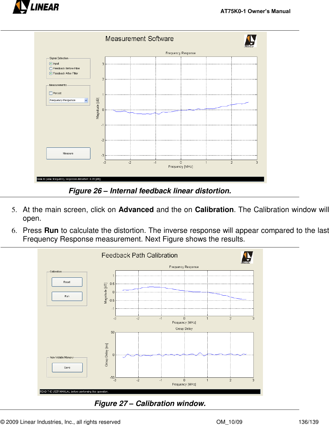     AT75K0-1 Owner’s Manual  © 2009 Linear Industries, Inc., all rights reserved                                                              OM_10/09                                    136/139    Figure 26 – Internal feedback linear distortion.  5.  At the main screen, click on Advanced and the on Calibration. The Calibration window will open. 6.  Press Run to calculate the distortion. The inverse response will appear compared to the last Frequency Response measurement. Next Figure shows the results.  Figure 27 – Calibration window. 