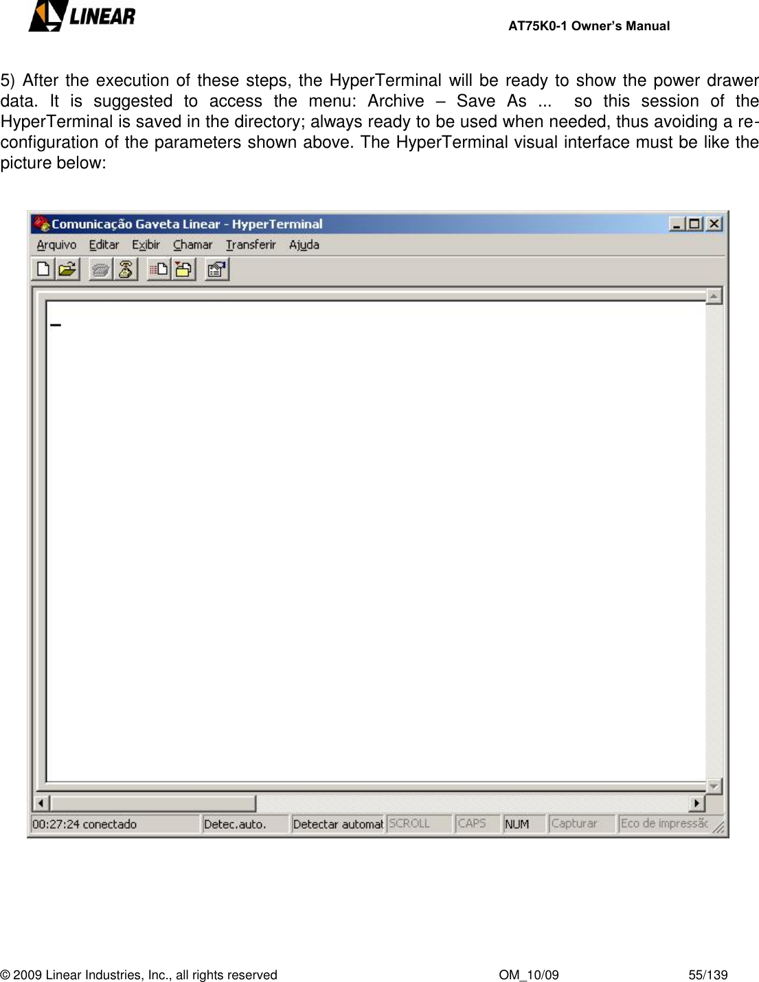     AT75K0-1 Owner’s Manual  © 2009 Linear Industries, Inc., all rights reserved                                                              OM_10/09                                    55/139   5) After the execution of these steps, the HyperTerminal will be ready to show the power drawer data.  It  is  suggested  to  access  the  menu:  Archive  –  Save  As  ...    so  this  session  of  the HyperTerminal is saved in the directory; always ready to be used when needed, thus avoiding a re-configuration of the parameters shown above. The HyperTerminal visual interface must be like the picture below:                                   