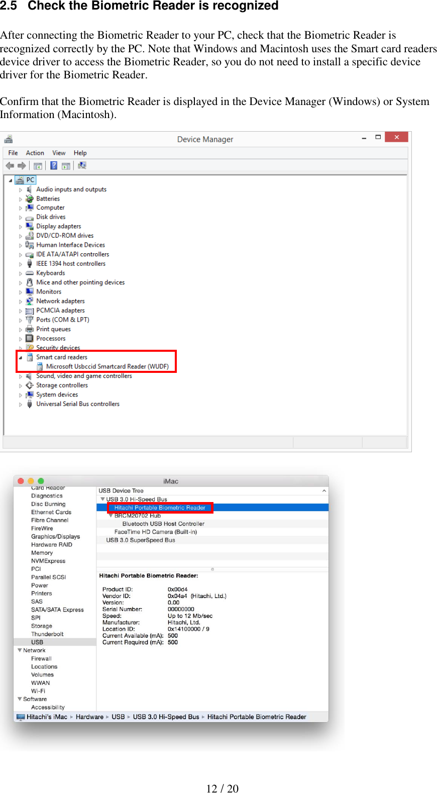  12 / 20 2.5   Check the Biometric Reader is recognized  After connecting the Biometric Reader to your PC, check that the Biometric Reader is recognized correctly by the PC. Note that Windows and Macintosh uses the Smart card readers device driver to access the Biometric Reader, so you do not need to install a specific device driver for the Biometric Reader.  Confirm that the Biometric Reader is displayed in the Device Manager (Windows) or System Information (Macintosh).                        