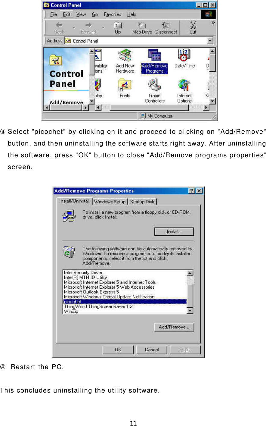 11③ Select &quot;picochet&quot; by clicking on it and proceed to clicking on &quot;Add/Remove&quot;button, and then uninstalling the software starts right away. After uninstallingthe software, press &quot;OK&quot; button to close &quot;Add/Remove programs properties&quot;screen.④  Restart the PC.This concludes uninstalling the utility software.