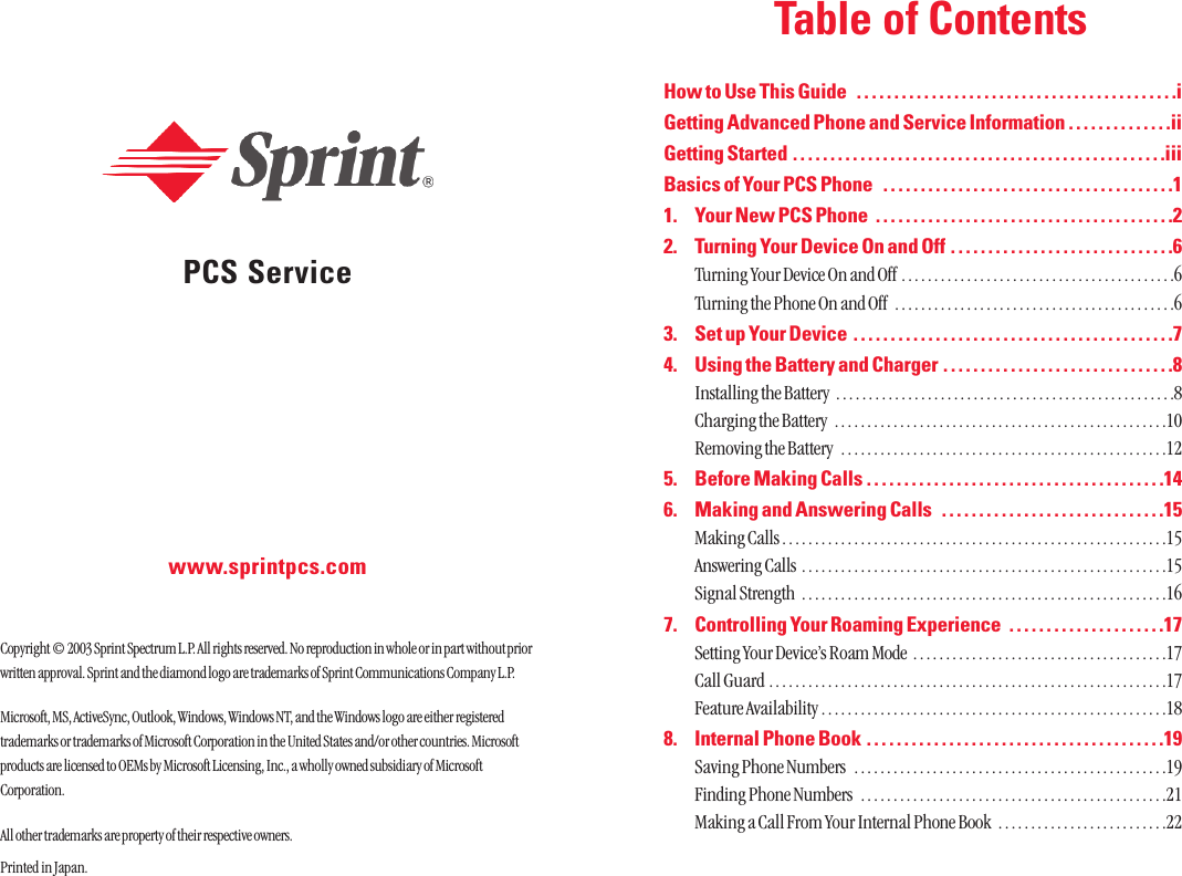 PCS Servicewww.sprintpcs.comCopyright © 2003 Sprint Spectrum L.P. All rights reserved. No reproduction in whole or in part without priorwritten approval. Sprint and the diamond logo are trademarks of Sprint Communications Company L.P. Microsoft, MS, ActiveSync, Outlook, Windows, Windows NT, and the Windows logo are either registeredtrademarks or trademarks of Microsoft Corporation in the United States and/or other countries. Microsoftproducts are licensed to OEMs by Microsoft Licensing, Inc., a wholly owned subsidiary of MicrosoftCorporation.All other trademarks are property of their respective owners.Printed in Japan.Table of ContentsHow to Use This Guide  . . . . . . . . . . . . . . . . . . . . . . . . . . . . . . . . . . . . . . . . . . .iGetting Advanced Phone and Service Information . . . . . . . . . . . . . .iiGetting Started  . . . . . . . . . . . . . . . . . . . . . . . . . . . . . . . . . . . . . . . . . . . . . . . . . .iiiBasics of Your PCS Phone  . . . . . . . . . . . . . . . . . . . . . . . . . . . . . . . . . . . . . . .11. Your New PCS Phone  . . . . . . . . . . . . . . . . . . . . . . . . . . . . . . . . . . . . . . . .22. Turning Your Device On and Off  . . . . . . . . . . . . . . . . . . . . . . . . . . . . . .6Turning Your Device On and Off  . . . . . . . . . . . . . . . . . . . . . . . . . . . . . . . . . . . . . . . . . .6Turning the Phone On and Off  . . . . . . . . . . . . . . . . . . . . . . . . . . . . . . . . . . . . . . . . . . .63. Set up Your Device  . . . . . . . . . . . . . . . . . . . . . . . . . . . . . . . . . . . . . . . . . . .74. Using the Battery and Charger . . . . . . . . . . . . . . . . . . . . . . . . . . . . . . .8Installing the Battery  . . . . . . . . . . . . . . . . . . . . . . . . . . . . . . . . . . . . . . . . . . . . . . . . . . . .8Charging the Battery  . . . . . . . . . . . . . . . . . . . . . . . . . . . . . . . . . . . . . . . . . . . . . . . . . . .10Removing the Battery  . . . . . . . . . . . . . . . . . . . . . . . . . . . . . . . . . . . . . . . . . . . . . . . . . .125. Before Making Calls . . . . . . . . . . . . . . . . . . . . . . . . . . . . . . . . . . . . . . . .146. Making and Answering Calls  . . . . . . . . . . . . . . . . . . . . . . . . . . . . . .15Making Calls . . . . . . . . . . . . . . . . . . . . . . . . . . . . . . . . . . . . . . . . . . . . . . . . . . . . . . . . . . .15Answering Calls  . . . . . . . . . . . . . . . . . . . . . . . . . . . . . . . . . . . . . . . . . . . . . . . . . . . . . . . .15Signal Strength  . . . . . . . . . . . . . . . . . . . . . . . . . . . . . . . . . . . . . . . . . . . . . . . . . . . . . . . .167. Controlling Your Roaming Experience  . . . . . . . . . . . . . . . . . . . . .17Setting Your Device’s Roam Mode  . . . . . . . . . . . . . . . . . . . . . . . . . . . . . . . . . . . . . . .17Call Guard . . . . . . . . . . . . . . . . . . . . . . . . . . . . . . . . . . . . . . . . . . . . . . . . . . . . . . . . . . . . .17Feature Availability . . . . . . . . . . . . . . . . . . . . . . . . . . . . . . . . . . . . . . . . . . . . . . . . . . . . .188. Internal Phone Book . . . . . . . . . . . . . . . . . . . . . . . . . . . . . . . . . . . . . . . .19Saving Phone Numbers  . . . . . . . . . . . . . . . . . . . . . . . . . . . . . . . . . . . . . . . . . . . . . . . .19Finding Phone Numbers  . . . . . . . . . . . . . . . . . . . . . . . . . . . . . . . . . . . . . . . . . . . . . . .21Making a Call From Your Internal Phone Book  . . . . . . . . . . . . . . . . . . . . . . . . . .22