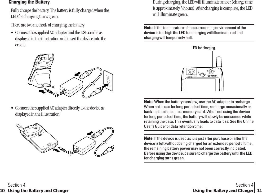 During charging, the LED will illuminate amber (charge timeis approximately 3 hours). After charging is complete, the LEDwill illuminate green.Note: If the temperature of the surrounding environment of thedevice is too high the LED for charging will illuminate red andcharging will temporarily halt.Note: When the battery runs low, use the AC adapter to recharge.When not in use for long periods of time, recharge occasionally orback-up the data onto a memory card. When not using the devicefor long periods of time, the battery will slowly be consumed whileretaining the data. This eventually leads to data loss. See the OnlineUser’s Guide for data retention time.Note: If the device is used as it is just after purchase or after thedevice is left without being charged for an extended period of time,the remaining battery power may not been correctly indicated.Before using the device, be sure to charge the battery until the LEDfor charging turns green.LED for chargingSection 4Using the Battery and Charger 11Section 410 Using the Battery and ChargerCharging the BatteryFully charge the battery. The battery is fully charged when theLED for charging turns green.There are two methods of charging the battery:•Connect the supplied AC adapter and the USB cradle asdisplayed in the illustration and insert the device into thecradle.•Connect the supplied AC adapter directly to the device asdisplayed in the illustration.