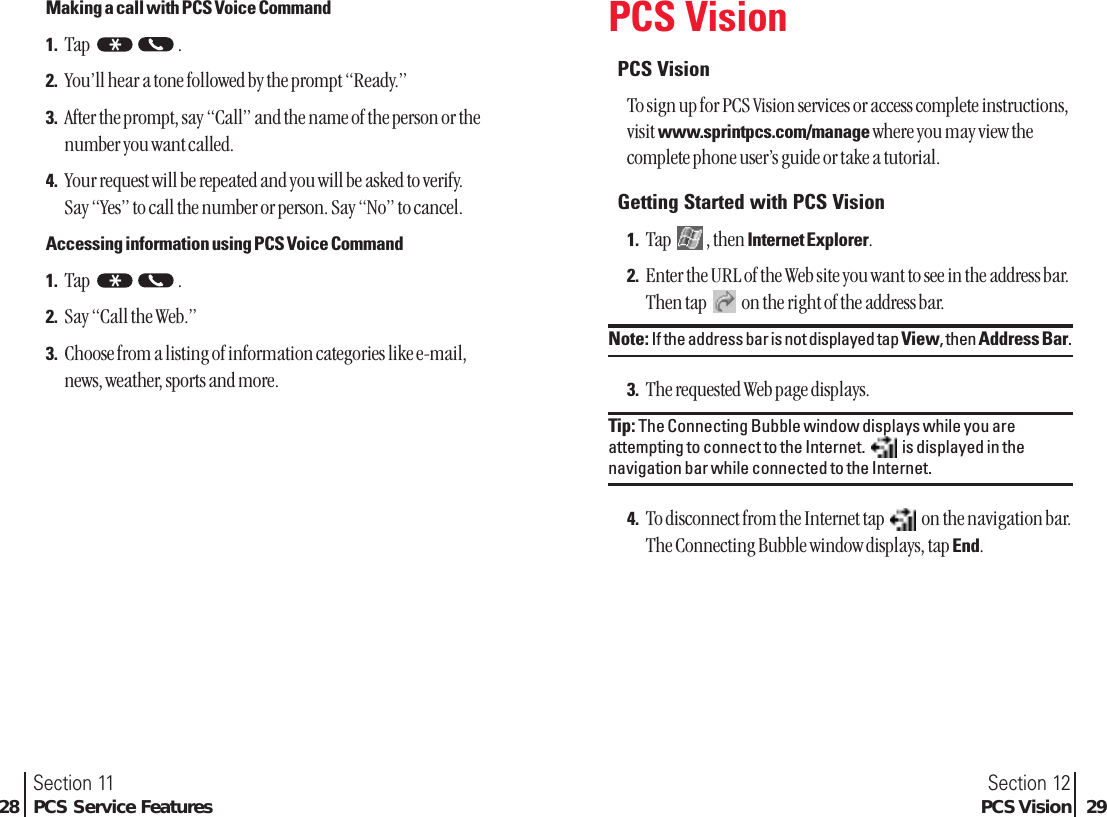 PCS VisionPCS VisionTo sign up for PCS Vision services or access complete instructions,visit www.sprintpcs.com/manage where you may view thecomplete phone user’s guide or take a tutorial.Getting Started with PCS Vision1. Tap , then Internet Explorer.2. Enter the URL of the Web site you want to see in the address bar.Then tap  on the right of the address bar.Note: If the address bar is not displayed tap View, then Address Bar.3. The requested Web page displays.Tip: The Connecting Bubble window displays while you areattempting to connect to the Internet.  is displayed in thenavigation bar while connected to the Internet.4. To disconnect from the Internet tap  on the navigation bar.The Connecting Bubble window displays, tap End.Section 12PCS Vision 29Making a call with PCS Voice Command1. Tap .2. You’ll hear a tone followed by the prompt “Ready.”3. After the prompt, say “Call” and the name of the person or thenumber you want called.4. Your request will be repeated and you will be asked to verify. Say “Yes” to call the number or person. Say “No” to cancel.Accessing information using PCS Voice Command1. Tap .2. Say “Call the Web.”3. Choose from a listing of information categories like e-mail,news, weather, sports and more.* *Section 1128 PCS Service Features