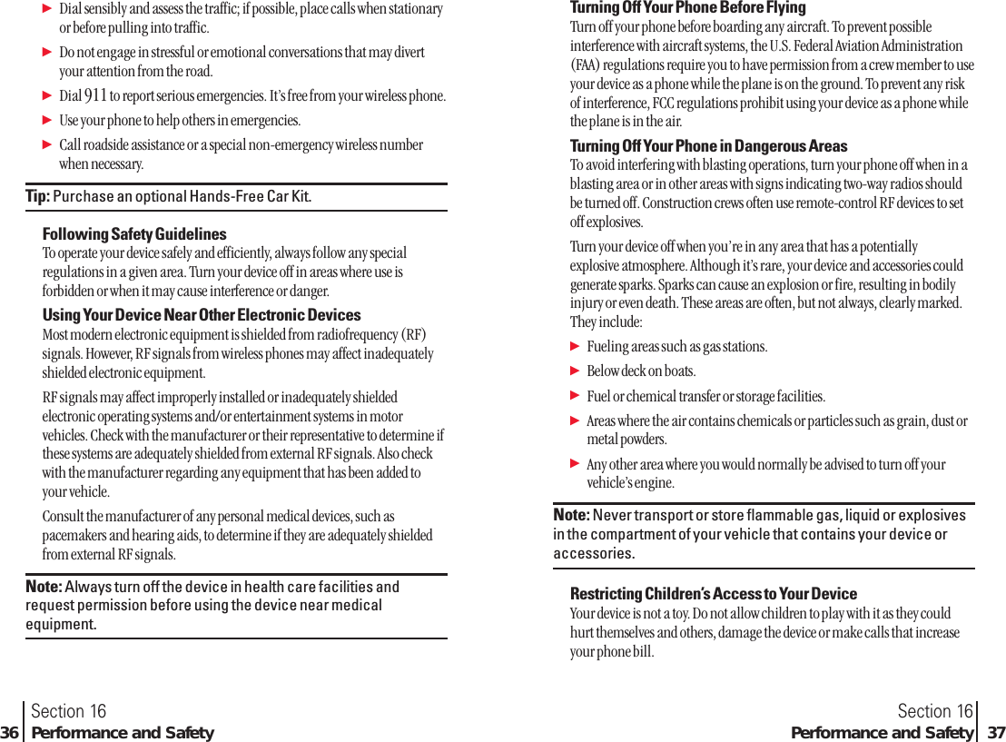 ᮣDial sensibly and assess the traffic; if possible, place calls when stationaryor before pulling into traffic.ᮣDo not engage in stressful or emotional conversations that may divertyour attention from the road.ᮣDial 911to report serious emergencies. It’s free from your wireless phone.ᮣUse your phone to help others in emergencies.ᮣCall roadside assistance or a special non-emergency wireless number when necessary.Tip: Purchase an optional Hands-Free Car Kit.Following Safety GuidelinesTo operate your device safely and efficiently, always follow any specialregulations in a given area. Turn your device off in areas where use isforbidden or when it may cause interference or danger.Using Your Device Near Other Electronic DevicesMost modern electronic equipment is shielded from radiofrequency (RF)signals. However, RF signals from wireless phones may affect inadequatelyshielded electronic equipment.RF signals may affect improperly installed or inadequately shieldedelectronic operating systems and/or entertainment systems in motorvehicles. Check with the manufacturer or their representative to determine ifthese systems are adequately shielded from external RF signals. Also checkwith the manufacturer regarding any equipment that has been added toyour vehicle.Consult the manufacturer of any personal medical devices, such aspacemakers and hearing aids, to determine if they are adequately shieldedfrom external RF signals.Note: Always turn off the device in health care facilities andrequest permission before using the device near medicalequipment.Section 16Performance and Safety 37Section 1636 Performance and SafetyTurning Off Your Phone Before FlyingTurn off your phone before boarding any aircraft. To prevent possibleinterference with aircraft systems, the U.S. Federal Aviation Administration(FAA) regulations require you to have permission from a crew member to useyour device as a phone while the plane is on the ground. To prevent any riskof interference, FCC regulations prohibit using your device as a phone whilethe plane is in the air.Turning Off Your Phone in Dangerous AreasTo avoid interfering with blasting operations, turn your phone off when in ablasting area or in other areas with signs indicating two-way radios shouldbe turned off. Construction crews often use remote-control RF devices to setoff explosives.Turn your device off when you’re in any area that has a potentially explosive atmosphere. Although it’s rare, your device and accessories couldgenerate sparks. Sparks can cause an explosion or fire, resulting in bodilyinjury or even death. These areas are often, but not always, clearly marked.They include:ᮣFueling areas such as gas stations.ᮣBelow deck on boats.ᮣFuel or chemical transfer or storage facilities.ᮣAreas where the air contains chemicals or particles such as grain, dust ormetal powders.ᮣAny other area where you would normally be advised to turn off yourvehicle’s engine.Note: Never transport or store flammable gas, liquid or explosivesin the compartment of your vehicle that contains your device oraccessories.Restricting Children’s Access to Your DeviceYour device is not a toy. Do not allow children to play with it as they couldhurt themselves and others, damage the device or make calls that increaseyour phone bill.