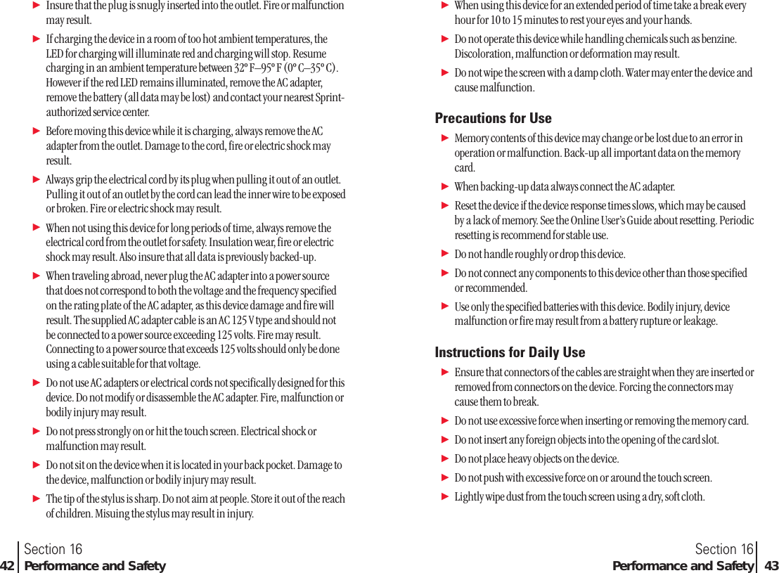 ᮣInsure that the plug is snugly inserted into the outlet. Fire or malfunctionmay result.ᮣIf charging the device in a room of too hot ambient temperatures, theLED for charging will illuminate red and charging will stop. Resumecharging in an ambient temperature between 32º F–95º F (0º C–35º C).However if the red LED remains illuminated, remove the AC adapter,remove the battery (all data may be lost) and contact your nearest Sprint-authorized service center.ᮣBefore moving this device while it is charging, always remove the ACadapter from the outlet. Damage to the cord, fire or electric shock mayresult.ᮣAlways grip the electrical cord by its plug when pulling it out of an outlet.Pulling it out of an outlet by the cord can lead the inner wire to be exposedor broken. Fire or electric shock may result.ᮣWhen not using this device for long periods of time, always remove theelectrical cord from the outlet for safety. Insulation wear, fire or electricshock may result. Also insure that all data is previously backed-up. ᮣWhen traveling abroad, never plug the AC adapter into a power sourcethat does not correspond to both the voltage and the frequency specifiedon the rating plate of the AC adapter, as this device damage and fire willresult. The supplied AC adapter cable is an AC 125 V type and should notbe connected to a power source exceeding 125 volts. Fire may result.Connecting to a power source that exceeds 125 volts should only be doneusing a cable suitable for that voltage.ᮣDo not use AC adapters or electrical cords not specifically designed for thisdevice. Do not modify or disassemble the AC adapter. Fire, malfunction orbodily injury may result.ᮣDo not press strongly on or hit the touch screen. Electrical shock ormalfunction may result.ᮣDo not sit on the device when it is located in your back pocket. Damage tothe device, malfunction or bodily injury may result.ᮣThe tip of the stylus is sharp. Do not aim at people. Store it out of the reachof children. Misuing the stylus may result in injury.Section 16Performance and Safety 43Section 1642 Performance and SafetyᮣWhen using this device for an extended period of time take a break everyhour for 10 to 15 minutes to rest your eyes and your hands. ᮣDo not operate this device while handling chemicals such as benzine.Discoloration, malfunction or deformation may result.ᮣDo not wipe the screen with a damp cloth. Water may enter the device andcause malfunction.Precautions for UseᮣMemory contents of this device may change or be lost due to an error inoperation or malfunction. Back-up all important data on the memorycard.ᮣWhen backing-up data always connect the AC adapter.ᮣReset the device if the device response times slows, which may be causedby a lack of memory. See the Online User’s Guide about resetting. Periodicresetting is recommend for stable use.ᮣDo not handle roughly or drop this device.ᮣDo not connect any components to this device other than those specifiedor recommended.ᮣUse only the specified batteries with this device. Bodily injury, devicemalfunction or fire may result from a battery rupture or leakage.Instructions for Daily UseᮣEnsure that connectors of the cables are straight when they are inserted orremoved from connectors on the device. Forcing the connectors maycause them to break. ᮣDo not use excessive force when inserting or removing the memory card.ᮣDo not insert any foreign objects into the opening of the card slot.ᮣDo not place heavy objects on the device.ᮣDo not push with excessive force on or around the touch screen.ᮣLightly wipe dust from the touch screen using a dry, soft cloth. 