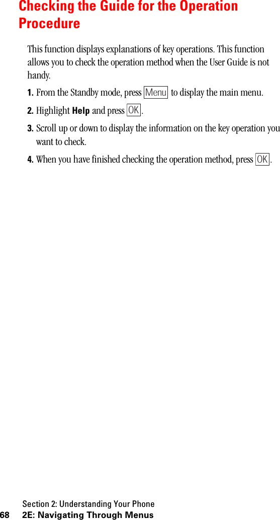 Section 2: Understanding Your Phone68 2E: Navigating Through MenusChecking the Guide for the OperationProcedureThis function displays explanations of key operations. This function allows you to check the operation method when the User Guide is not handy.1. From the Standby mode, press   to display the main menu.2. Highlight Help and press  .3. Scroll up or down to display the information on the key operation you want to check.4. When you have finished checking the operation method, press  .MenuOKOK