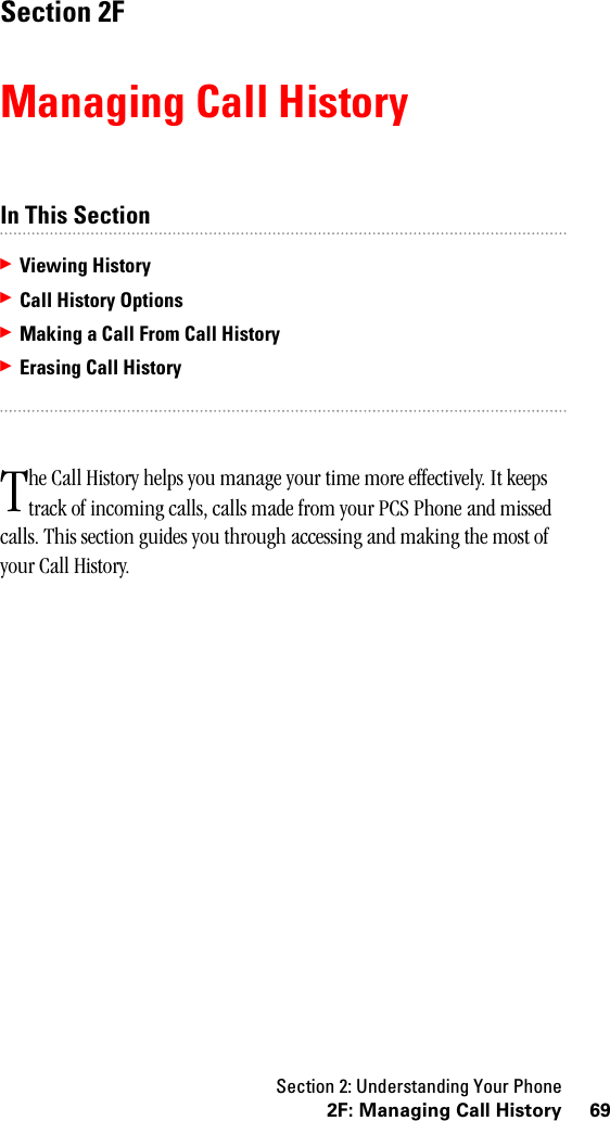 Section 2: Understanding Your Phone692F: Managing Call HistorySection 2FManaging Call HistoryIn This Section䊳Viewing History䊳Call History Options䊳Making a Call From Call History䊳Erasing Call Historyhe Call History helps you manage your time more effectively. It keeps track of incoming calls, calls made from your PCS Phone and missed calls. This section guides you through accessing and making the most of your Call History. T