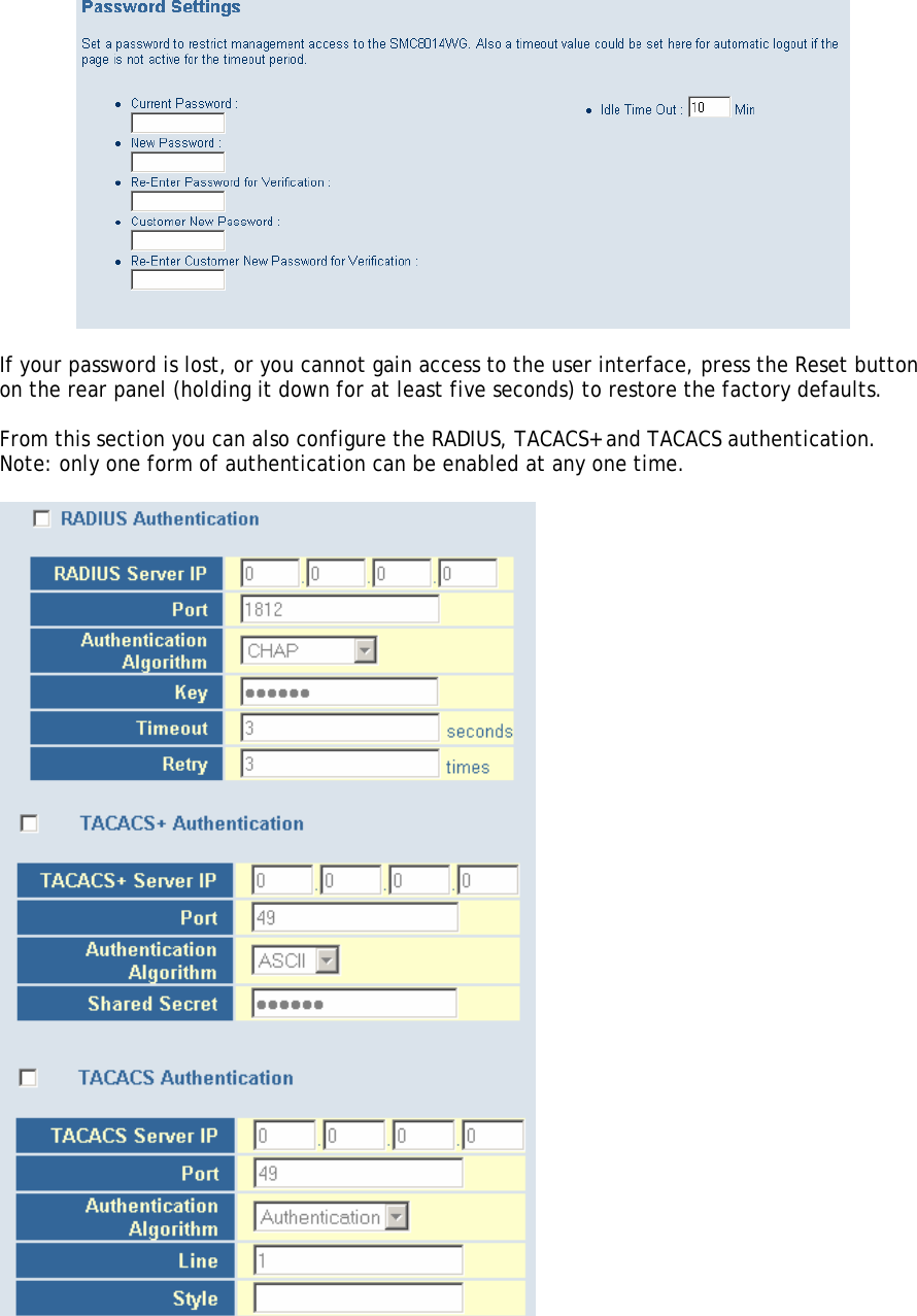   If your password is lost, or you cannot gain access to the user interface, press the Reset button on the rear panel (holding it down for at least five seconds) to restore the factory defaults.  From this section you can also configure the RADIUS, TACACS+ and TACACS authentication. Note: only one form of authentication can be enabled at any one time.        
