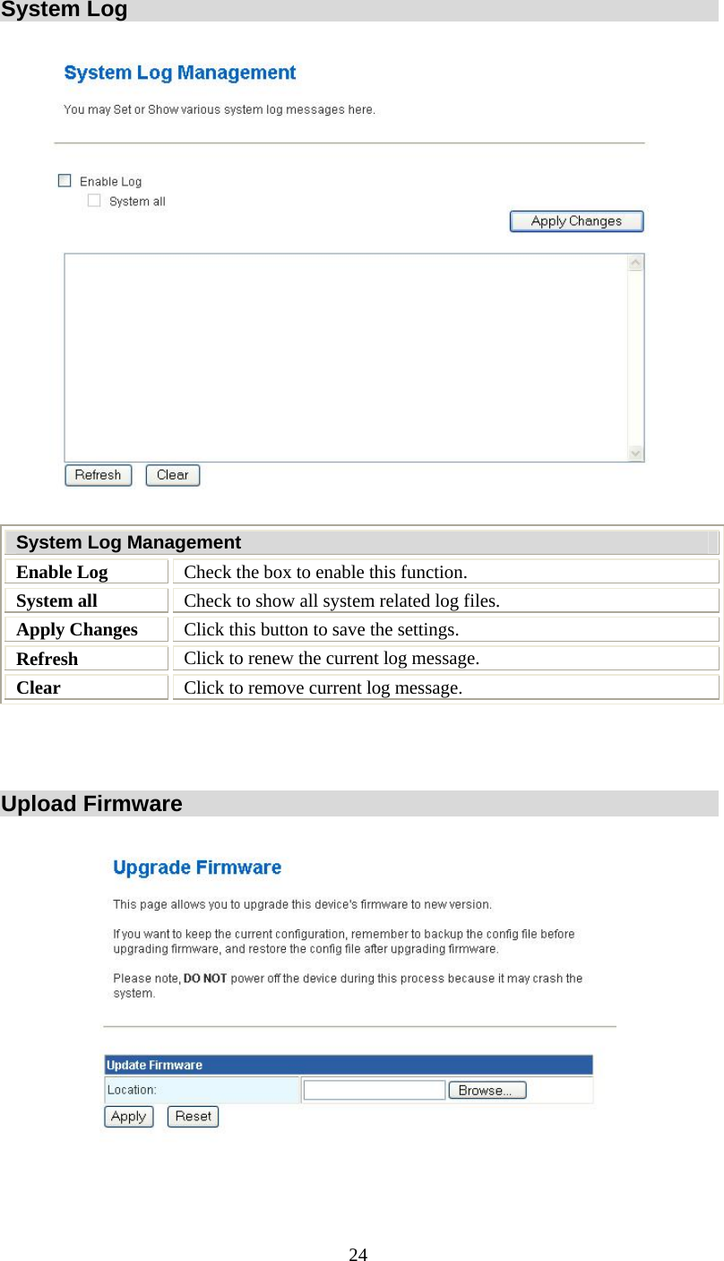   24System Log  System Log Management Enable Log  Check the box to enable this function.  System all  Check to show all system related log files. Apply Changes   Click this button to save the settings. Refresh  Click to renew the current log message. Clear  Click to remove current log message.     Upload Firmware  