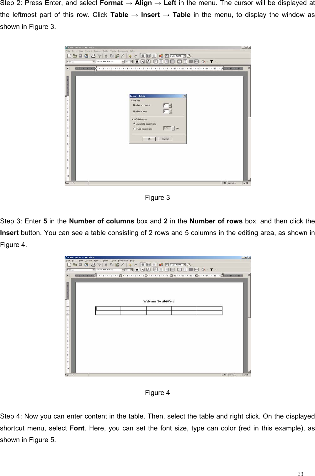                                                                                                                         23 Step 2: Press Enter, and select Format → Align → Left in the menu. The cursor will be displayed at the leftmost part of this row. Click Table → Insert → Table in the menu, to display the window as shown in Figure 3.  Figure 3 Step 3: Enter 5 in the Number of columns box and 2 in the Number of rows box, and then click the Insert button. You can see a table consisting of 2 rows and 5 columns in the editing area, as shown in Figure 4.  Figure 4 Step 4: Now you can enter content in the table. Then, select the table and right click. On the displayed shortcut menu, select Font. Here, you can set the font size, type can color (red in this example), as shown in Figure 5. 