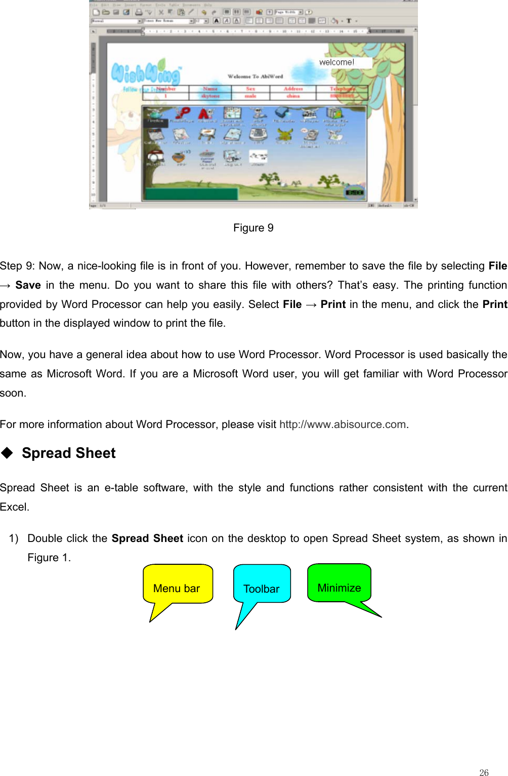                                                                                                                         26  Figure 9 Step 9: Now, a nice-looking file is in front of you. However, remember to save the file by selecting File → Save in the menu. Do you want to share this file with others? That’s easy. The printing function provided by Word Processor can help you easily. Select File → Print in the menu, and click the Print button in the displayed window to print the file. Now, you have a general idea about how to use Word Processor. Word Processor is used basically the same as Microsoft Word. If you are a Microsoft Word user, you will get familiar with Word Processor soon. For more information about Word Processor, please visit http://www.abisource.com. ◆ Spread Sheet Spread Sheet is an e-table software, with the style and functions rather consistent with the current Excel. 1)  Double click the Spread Sheet icon on the desktop to open Spread Sheet system, as shown in Figure 1.  Menu bar  Toolbar Minimize