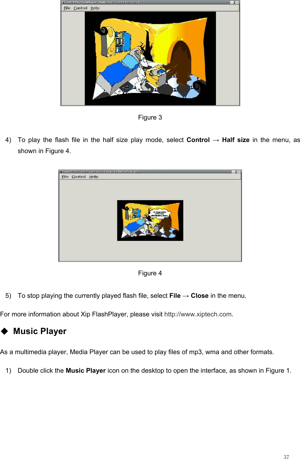                                                                                                                         37  Figure 3 4)  To play the flash file in the half size play mode, select Control → Half size in the menu, as shown in Figure 4.  Figure 4 5)  To stop playing the currently played flash file, select File → Close in the menu. For more information about Xip FlashPlayer, please visit http://www.xiptech.com. ◆ Music Player As a multimedia player, Media Player can be used to play files of mp3, wma and other formats. 1) Double click the Music Player icon on the desktop to open the interface, as shown in Figure 1. 
