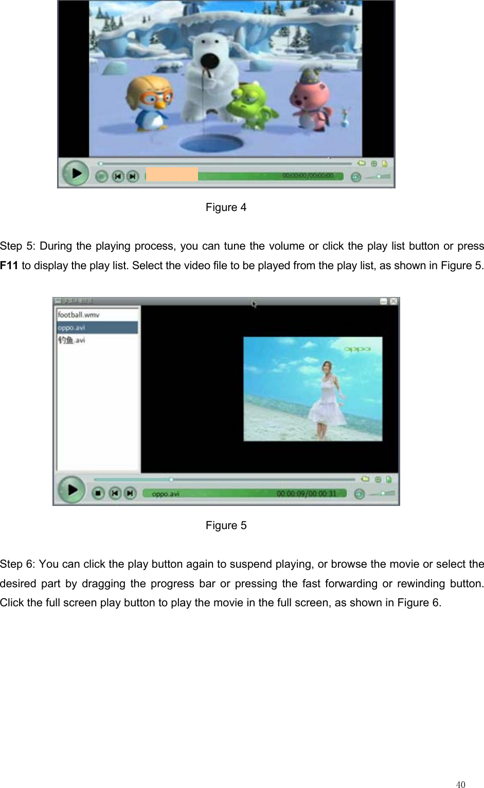                                                                                                                         40  Figure 4 Step 5: During the playing process, you can tune the volume or click the play list button or press F11 to display the play list. Select the video file to be played from the play list, as shown in Figure 5.  Figure 5 Step 6: You can click the play button again to suspend playing, or browse the movie or select the desired part by dragging the progress bar or pressing the fast forwarding or rewinding button. Click the full screen play button to play the movie in the full screen, as shown in Figure 6. 