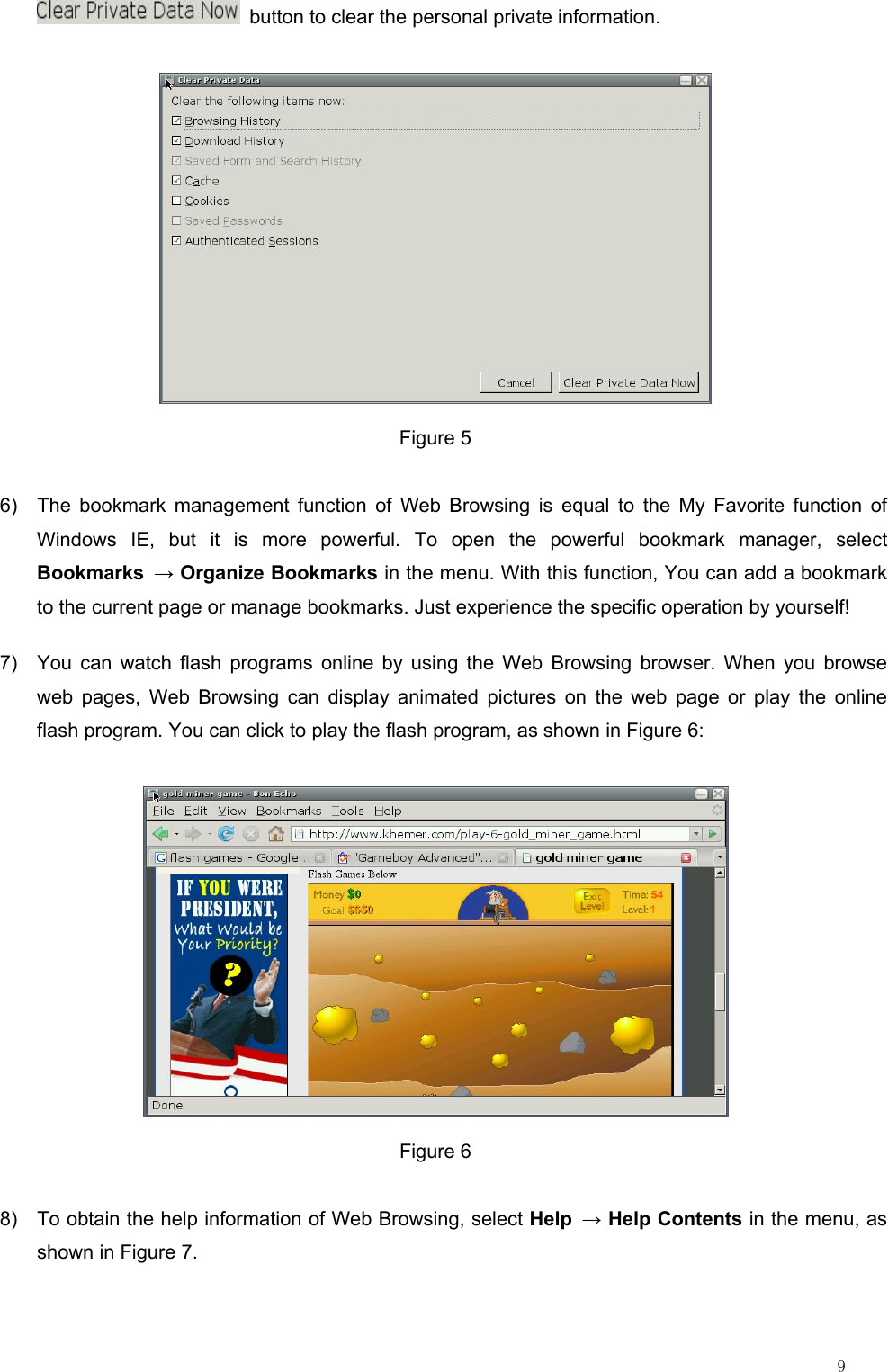                                                                                                                         9   button to clear the personal private information.  Figure 5 6)  The bookmark management function of Web Browsing is equal to the My Favorite function of Windows IE, but it is more powerful. To open the powerful bookmark manager, select Bookmarks → Organize Bookmarks in the menu. With this function, You can add a bookmark to the current page or manage bookmarks. Just experience the specific operation by yourself! 7)  You can watch flash programs online by using the Web Browsing browser. When you browse web pages, Web Browsing can display animated pictures on the web page or play the online flash program. You can click to play the flash program, as shown in Figure 6:  Figure 6 8)  To obtain the help information of Web Browsing, select Help → Help Contents in the menu, as shown in Figure 7. 