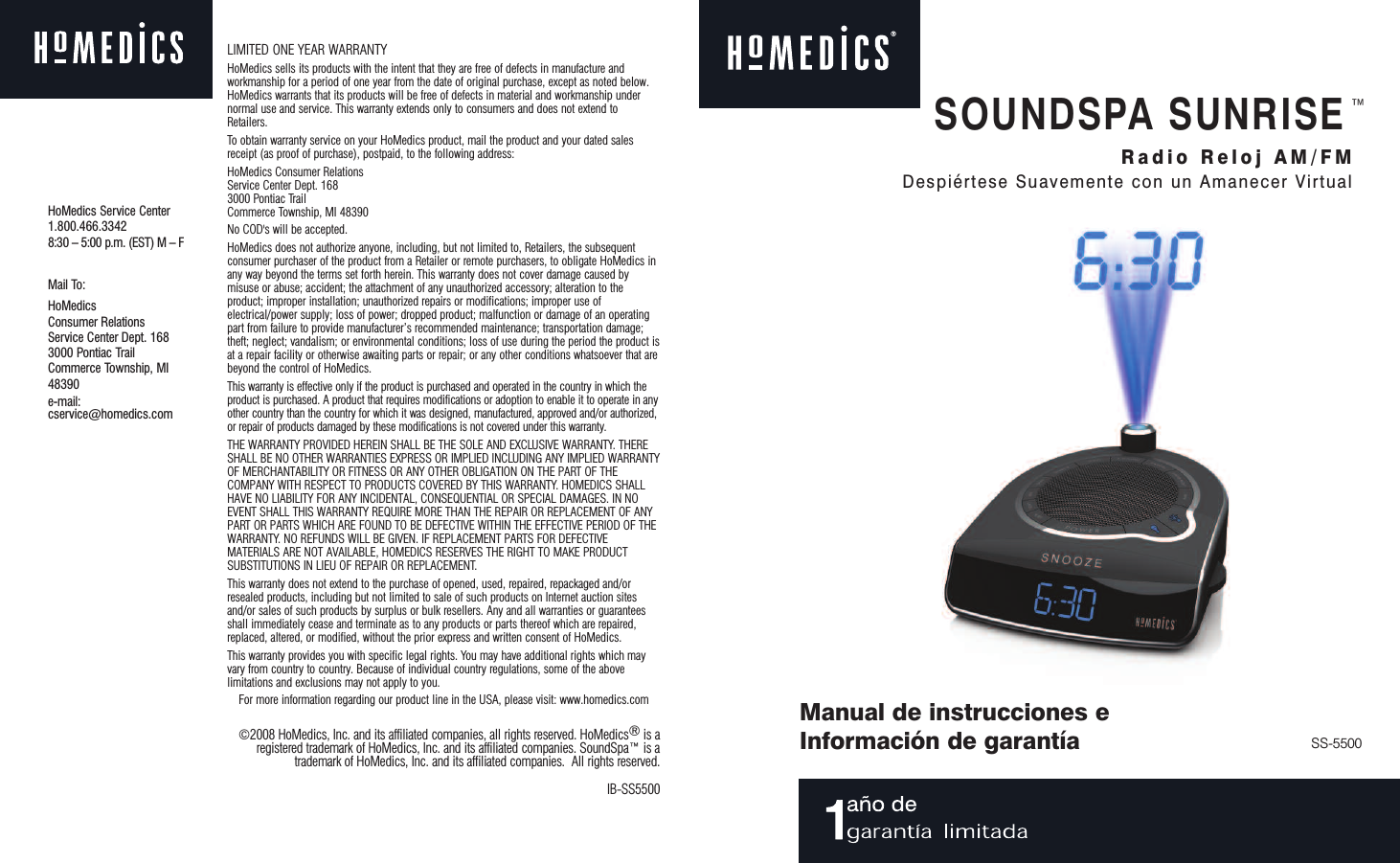 ©2008 HoMedics, Inc. and its affiliated companies, all rights reserved. HoMedics®is aregistered trademark of HoMedics, Inc. and its affiliated companies. SoundSpa™ is atrademark of HoMedics, Inc. and its affiliated companies.  All rights reserved. IB-SS5500LIMITED ONE YEAR WARRANTYHoMedics sells its products with the intent that they are free of defects in manufacture andworkmanship for a period of one year from the date of original purchase, except as noted below.HoMedics warrants that its products will be free of defects in material and workmanship undernormal use and service. This warranty extends only to consumers and does not extend toRetailers.To obtain warranty service on your HoMedics product, mail the product and your dated salesreceipt (as proof of purchase), postpaid, to the following address:HoMedics Consumer RelationsService Center Dept. 1683000 Pontiac TrailCommerce Township, MI 48390No COD&apos;s will be accepted.HoMedics does not authorize anyone, including, but not limited to, Retailers, the subsequentconsumer purchaser of the product from a Retailer or remote purchasers, to obligate HoMedics inany way beyond the terms set forth herein. This warranty does not cover damage caused bymisuse or abuse; accident; the attachment of any unauthorized accessory; alteration to theproduct; improper installation; unauthorized repairs or modifications; improper use ofelectrical/power supply; loss of power; dropped product; malfunction or damage of an operatingpart from failure to provide manufacturer’s recommended maintenance; transportation damage;theft; neglect; vandalism; or environmental conditions; loss of use during the period the product isat a repair facility or otherwise awaiting parts or repair; or any other conditions whatsoever that arebeyond the control of HoMedics.This warranty is effective only if the product is purchased and operated in the country in which theproduct is purchased. A product that requires modifications or adoption to enable it to operate in anyother country than the country for which it was designed, manufactured, approved and/or authorized,or repair of products damaged by these modifications is not covered under this warranty.THE WARRANTY PROVIDED HEREIN SHALL BE THE SOLE AND EXCLUSIVE WARRANTY. THERESHALL BE NO OTHER WARRANTIES EXPRESS OR IMPLIED INCLUDING ANY IMPLIED WARRANTYOF MERCHANTABILITY OR FITNESS OR ANY OTHER OBLIGATION ON THE PART OF THECOMPANY WITH RESPECT TO PRODUCTS COVERED BY THIS WARRANTY. HOMEDICS SHALLHAVE NO LIABILITY FOR ANY INCIDENTAL, CONSEQUENTIAL OR SPECIAL DAMAGES. IN NOEVENT SHALL THIS WARRANTY REQUIRE MORE THAN THE REPAIR OR REPLACEMENT OF ANYPART OR PARTS WHICH ARE FOUND TO BE DEFECTIVE WITHIN THE EFFECTIVE PERIOD OF THEWARRANTY. NO REFUNDS WILL BE GIVEN. IF REPLACEMENT PARTS FOR DEFECTIVEMATERIALS ARE NOT AVAILABLE, HOMEDICS RESERVES THE RIGHT TO MAKE PRODUCTSUBSTITUTIONS IN LIEU OF REPAIR OR REPLACEMENT. This warranty does not extend to the purchase of opened, used, repaired, repackaged and/orresealed products, including but not limited to sale of such products on Internet auction sitesand/or sales of such products by surplus or bulk resellers. Any and all warranties or guaranteesshall immediately cease and terminate as to any products or parts thereof which are repaired,replaced, altered, or modified, without the prior express and written consent of HoMedics.  This warranty provides you with specific legal rights. You may have additional rights which mayvary from country to country. Because of individual country regulations, some of the abovelimitations and exclusions may not apply to you.For more information regarding our product line in the USA, please visit: www.homedics.comHoMedics Service Center1.800.466.33428:30 – 5:00 p.m. (EST) M – FMail To:HoMedicsConsumer RelationsService Center Dept. 1683000 Pontiac TrailCommerce Township, MI48390e-mail: cservice@homedics.comManual de instrucciones eInformación de garantía SS-5500SOUNDSPA SUNRISE™Radio Reloj AM/FMDespiértese Suavemente con un Amanecer Virtual