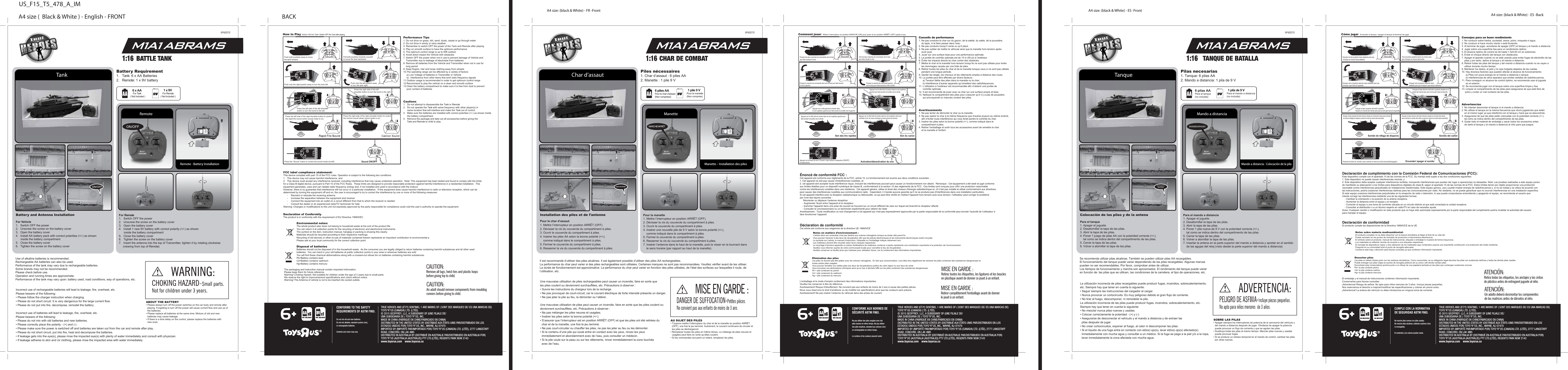 A4 size (  Black &amp; White ) - English - FRONT BACKBattery Requirement1.  Tank: 6 x AA Batteries 2.  Remote: 1 x 9V battery FCC label compliance statement:This device complies with part 15 of the FCC rules. Operation is subject to the following two conditions:1.  This device may not cause harmful interference, and 2.  This device must accept any interference received, including interference that may cause undesired operation.  Note: This equipment has been tested and found to comply with the limits for a Class B digital device, pursuant to Part 15 of the FCC Rules.  These limits are designed to provide reasonable protection against harmful interference in a residential installation.  This equipment generates, uses and can radiate radio frequency energy and, if not installed and used in accordance with the instructHowever, there is no guarantee that interference will not occur in a particular installation.  If this equipment does cause harmful interference to radio or television reception, which can be determined by turning the equipment off and on, the user is encouraged to try to correct the interference by one or more of the following measures:  -  Reorient or relocate the receiving antenna  -  Increase the separation between the equipment and receiver  -  Connect the equipment into an outlet on a circuit different from that to which the receiver is needed  -  Consult the dealer or an experienced radio/TV technician for helpWarning: Changes or modifications to this unit not expressly approved by the party responsible for compliance could void the user&rsquo;s authority to operate the equipment.Declaration of ConformityThe product is in conformity with the requirement of EU Directive 1999/5/ECEnvironmental notes:The whole product also does not belong to household waste at the end of the product life.You can return it at collection points for the recycling of electronic and electronical instrumentsThe symbol on the item, instruction manual, hangtag or packing is showing this clearly.Materials should be recycled according to their respective markings.Recycling of old devices or other re-use of materials contained therein represents an important contribution to environmental pPlease ask at your local community for the correct collection point.Disposal of batteriesBatteries should not be disposed of in the household waste.  As the consumer you are legally obliged to return batteries containing harmful substances and all other used batteries.  You can hand in your old batteries at public collection points in your area or wherever batteries are sold.You will find these chemical abbreviations along with a crossed-out refuse bin on batteries containing harmful substances:Pb=Battery contains leadCd=Battery contains cadmiumHg=Battery contains mercuryThe packaging and instruction manual contain important information. Please keep them for future reference.Warning! Choking Hazard. Not suitable for children under the age of 3 years due to small parts.We reserve the right to improve/amend specifications and colors without notice.Warning! The Antenna of vehicle is not to be inserted into socket outlets.For Remote 1.  Switch OFF the power2.  Unscrew the screw on the battery cover3.  Open the battery cover4.  Install 1 new 9V battery with correct polarity (+/-) as shown      inside the battery compartment5.  Close the battery cover6.  Tighten the screw on the battery cover7.  Insert the antenna into the top of Transmitter, tighten it by rotating clockwise      (viewing from top of Remote)   Battery and Antenna Installation For Vehicle 1.  Switch OFF the power2.  Unscrew the screw on the battery cover3.  Open the battery cover4.  Install AA battery pack with correct polarities (+/-) as shown       inside the battery compartment5.  Close the battery cover6.  Tighten the screw on the battery cover 5F62D72L&rsquo;emballage et le mode d&rsquo;emploi contiennent des informations importantes. Veuillez les conserver &agrave; titre de r&eacute;f&eacute;rence.Avertissement! Risque d&rsquo;&eacute;touffement. Ne convient pas aux enfants de moins de 3 ans &agrave; cause des petites pi&egrave;ces.Nous nous r&eacute;servons le droit d&rsquo;am&eacute;liorer ou de modifier les sp&eacute;cifications ainsi que les couleurs sans pr&eacute;avis.Avertissement! Ne pas ins&eacute;rer l&rsquo;antenne du v&eacute;hicule dans des prises de courant.Notes en mati&egrave;re d&rsquo;environnement :L'article dans son ensemble n'est pas destin&eacute; aux ordures m&eacute;nag&egrave;res lorsque sa dur&eacute;e utile prend fin.Vous pouvez l'amener &agrave; des lieux de r&eacute;cup&eacute;ration afin que les pi&egrave;ces &eacute;lectroniques et les instruments &eacute;lectroniques soient recycl&eacute;sLe symbole sur l&rsquo;article, le manuel d&rsquo;instruction, l&rsquo;&eacute;tiquette ou l&rsquo;emballage indique clairement ceci.Les mat&eacute;riaux doivent &ecirc;tre recycl&eacute;s selon leurs marques respectives.Le recyclage d&rsquo;anciens appareils ou autres r&eacute;utilisations de mat&eacute;riaux contenus ci-apr&egrave;s repr&eacute;sente une contribution importante &agrave; la protection de l&rsquo;environnement.Veuillez vous informer aupr&egrave;s de votre communaut&eacute; locale pour conna&icirc;tre le lieu de r&eacute;cup&eacute;ration.Veuillez conserver ce feuillet ainsi que l&rsquo;adresse pour utilisation future, car ils contiennent des informations importantes.&Eacute;limination des pilesLes piles ne doivent pas &ecirc;tre jet&eacute;es avec les ordures m&eacute;nag&egrave;res.  En tant que consommateur, vous &ecirc;tes tenu l&eacute;galement de ramener les piles contenant des substances dangereuses et toutes autres piles usag&eacute;es.  Vous pouvez remettre vos vieilles piles aux lieux de r&eacute;cup&eacute;rations publics de votre r&eacute;gion ou aux lieux de vente.Vous trouverez ces abr&eacute;viations chimiques ainsi qu&rsquo;un bac &agrave; d&eacute;chets biff&eacute; sur les piles contenant des substances dangereuses:Pb = pile contenant du plombCd = pile contenant du cadmiumHg = pile contenant du mercureA4 size: (black &amp; White) - FR -Front A4 size: (black &amp; White) - ES -Front&Eacute;nonc&eacute; de conformit&eacute; FCC :Cet appareil est conforme aux r&egrave;glements de la FCC, article 15. Le fonctionnement est soumis aux deux conditions suivantes :1. Cet appareil ne doit pas causer d'interf&eacute;rences nuisibles, et 2. cet appareil doit accepter toute interf&eacute;rence re&ccedil;ue, incluant les interf&eacute;rences pouvant peut causer un fonctionnement non d&eacute;sir&eacute;.  Remarque : Cet &eacute;quipement a &eacute;t&eacute; test&eacute; et jug&eacute; conforme aux limites &eacute;tablies pour un dispositif num&eacute;rique de classe B, conform&eacute;ment &agrave; la section 15 des r&egrave;glements de la FCC.  Ces limites sont con&ccedil;ues pour offrir une protection raisonnable contre les interf&eacute;rences nuisibles dans une r&eacute;sidence.  Cet appareil g&eacute;n&egrave;re, utilise et &eacute;met des niveaux d'&eacute;nergie radio&eacute;lectrique et, s'il n'est pas install&eacute; et utilis&eacute; conform&eacute;ment aux directives, peut causer des interf&eacute;rences nuisibles aux communications radio.  Cependant, il n'existe aucune garantie qu&rsquo;il ne se produira pas d'interf&eacute;rences dans une installation particuli&egrave;re.  Si cet appareil interf&egrave;re avec la r&eacute;ception radiophonique ou t&eacute;l&eacute;visuelle, ce qui peut &ecirc;tre v&eacute;rifi&eacute; en mettant l'appareil hors tension puis sous tension, l'utilisateur peut corriger le probl&egrave;me par l'une des fa&ccedil;ons suivantes :     R&eacute;orienter ou d&eacute;placer l'antenne r&eacute;ceptrice    - Augmenter l'&eacute;cart entre l'appareil et le r&eacute;cepteur    - brancher l'appareil dans une prise de courant se trouvant sur un circuit diff&eacute;rent de celui sur lequel est branch&eacute; le r&eacute;cepteur affect&eacute;    - Consulter le concessionnaire ou un technicien exp&eacute;riment&eacute; pour obtenir de l'aideAvertissement : Toute modification ou tout changement &agrave; cet appareil qui n'est pas express&eacute;ment approuv&eacute;e par la partie responsable de la conformit&eacute; peut annuler l'autorit&eacute; de l&rsquo;utilisateur &agrave; faire fonctionner l&rsquo;appareil.D&eacute;claration de conformit&eacute;Cet article est conforme aux exigences de la directive UE 1999/5/CEEl embalaje y el manual de instrucciones contienen informaci&oacute;n importante. Conservarlos para futuras consultas.&iexcl;Advertencia! Riesgo de asfixia. No apto para ni&ntilde;os menores de 3 a&ntilde;os. Incluye piezas peque&ntilde;as.Nos reservamos el derecho a mejorar/modificar las especificaciones y colores sin previo aviso.&iexcl;Advertencia! La antena del veh&iacute;culo no debe introducirse en ninguna toma de corriente.Notas sobre materia medioambiental:El producto completo no se debe desechar con la basura dom&eacute;stica al llegar al final de su vida &uacute;til.Puede reciclarlo en los puntos de reciclado de productos e instrumentos electr&oacute;nicos.El s&iacute;mbolo sobre el producto, manual de instrucciones, etiqueta o embalaje lo muestra de forma inequ&iacute;voca.Los materiales se deber&aacute;n reciclar de acuerdo a sus etiquetas respectivas.El reciclaje de dispositivos viejos u otra utilizaci&oacute;n de los materiales aqu&iacute; contenidos supone una importante contribuci&oacute;n a la protecci&oacute;n del medio ambiente.Pregunte en su comunidad local el punto de recogida adecuado.Conserve esta hoja y direcci&oacute;n para futuras consultas ya que contienen informaci&oacute;n importante.Desechar pilasLas pilas no deben tirarse junto con los residuos dom&eacute;sticos. Como consumidor, es su obligaci&oacute;n legal devolver las pilas con sustancias da&ntilde;inas y todas las dem&aacute;s pilas usadas.Puede entregar sus pilas viejas en puntos de recogida p&uacute;blicos de su zona o all&iacute; donde vendan pilas.Encontrar&aacute; esta nomenclatura qu&iacute;mica junto a un dibujo de una papelera tachada en las pilas que contengan sustancias nocivas:Pb= la pila contiene plomoCd= la pila contiene cadmioHg= la pila contiene mercurioA4 size: (black &amp; White) - ES -Back Declaraci&oacute;n de cumplimiento con la Comisi&oacute;n Federal de Comunicaciones (FCC):Este dispositivo cumple con el apartado 15 de las normas de la FCC. Su manejo est&aacute; sujeto a las dos condiciones siguientes:1. Este dispositivo no puede causar interferencias nocivas, y 2. Este dispositivo debe aceptar cualquier interferencia recibida, incluyendo interferencias que puedan dar lugar a operaciones no deseadas. Nota: Las pruebas realizadas a este equipo ponen de manifiesto su adecuaci&oacute;n a los l&iacute;mites para dispositivos digitales de clase B, seg&uacute;n el apartado 15 de las normas de la FCC. Estos l&iacute;mites tienen por objeto proporcionar una protecci&oacute;n razonable contra interferencias perjudiciales en instalaciones residenciales. Este equipo genera, usa y puede irradiar energ&iacute;a de radiofrecuencia y, si no se instala y se utiliza de acuerdo con las instrucciones, podr&iacute;a ocasionar interferencias da&ntilde;inas para las comunicaciones por radio. No obstante, no se puede garantizar que no ocurran interferencias en una instalaci&oacute;n espec&iacute;fica. Si este equipo ocasiona interferencias perjudiciales en la recepci&oacute;n de radio o televisi&oacute;n, lo que puede comprobarse encendiendo y apagando el equipo, se recomienda al usuario que intente corregir las interferencias mediante una de las siguientes formas:    - Cambiar la orientaci&oacute;n o la posici&oacute;n de la antena receptora.    - Aumentar la distancia entre el equipo y el receptor    - Conectar el equipo a una toma de corriente ubicada en un circuito distinto al que est&aacute; conectada la unidad receptora.    - Consultar al distribuidor o a un t&eacute;cnico experto en radio/TV en caso de necesitar ayuda.Aviso: Cualquier cambio o modificaci&oacute;n en este producto que no haya sido autorizado expresamente por la parte responsable del cumplimiento podr&iacute;a invalidar la autoridad del usuario para manejar el equipo.Declaraci&oacute;n de conformidadEl producto cumple las disposiciones de la Directiva 1999/5/CE de la UE.CONFORME AUX NORMES DES&Eacute;CURIT&Eacute; ASTM F963.Ne pas utiliser des piles usag&eacute;es avec des piles neuves en m&ecirc;me temps. Ne pas utiliser des piles alcalines, standard (au carbone-zinc) ou rechargeables en m&ecirc;me temps.Le contenu et les couleurs peuvent varier.CUMPLE CON LA NORMATIVA DE SEGURIDAD ASTM F963.No mezcle pilas nuevas con pilas usadas.No mezcle pilas alcalinas, est&aacute;ndar (carbono-zinc) ni recargables.El contenido y los colores pueden variar.CONFORMS TO THE SAFETY REQUIREMENTS OF ASTM F963.Do not mix old and new batteries.Do not mix alkaline, standard (carbon-zinc), or rechargeable batteries.Contents and colors may vary.US_F15_T5_478_A_IM1 x 9V For Remote( Not Included )6 x AAFor Tank( Not Included )TankPerformance Tips1. Do not drive on grass, dirt, sand, dusts, carpet or go through water2. Do not drive in windy or rainy weather3. Remember to switch OFF the power of the Tank and Remote after playing4. Play on smooth surface to have the optimum performance5. The optimum control range is up to 50ft outdoor6. Avoid direct impact the Vehicle with obstacles7. Switch OFF the power when not in use to prevent damage of Vehicle and     Transmitter due to leakage of electrolyte from batteries8. Remove all batteries from the Vehicle and Transmitter when not in use for     long period9. Keep fingers, hair and loose clothing away from wheels10.The operating range can be affected by a variety of factors     a) Low Voltage of batteries in Transmitter or Vehicle     b)  Interference from other items that emit radio frequency signals11.Outdoor usage is recommended in order to get optimum control range12.Recommend to play the vehicle on a clean and smooth surface13.Clean the battery compartment to make sure it is free from dust to prevent      poor contact of batteriesCautions1.  Do not attempt to disassemble the Tank or Remote2.  Do not operate the Tank with same frequency with other player(s) in       same location that will interfere and make the Tank out of control.3.  Make sure the batteries are installed with correct polarities (+/-) as shown inside       the battery compartment4.  Remove the package and take out all accessories before giving the        Tank and Remote to child to playHow to Play Switch ON the Tank / Switch OFF the Tank after playingPush both joysticks away to move the tank forward.Pull both joysticks towards yourself to move the tank backward.Push only the right joystick away to turn the tank left. Push only the left joystick away to turn the tank right.Press the left side of the left shoulder button to turn the turret to the left.Press the right side of the left shoulder button to turn the turret to the right.Press the left side of the right shoulder button to control the rapid fire sound (when sound mode is on).Press the right side of the right shoulder button to control the cannon sound (when sound mode is on)Conseils de performance1. Ne pas conduire le char sur du gazon, de la salet&eacute;, du sable, de la poussi&egrave;re,    du tapis, ni le faire passer dans l&rsquo;eau.2. Ne pas conduire lorsqu&rsquo;il vente ou qu&rsquo;il pleut.3. Ne pas oublier de mettre le v&eacute;hicule ainsi que la manette hors tension apr&egrave;s     avoir jou&eacute;. 4. Jouer sur une surface lisse pour une performance optimale.5. La port&eacute;e de contr&ocirc;le optimale est de 15 m (50 pi) &agrave; l&rsquo;ext&eacute;rieur.6. &Eacute;viter les impacts directs du char contre des obstacles.7. Mettre le char et la manette hors tension lorsqu&rsquo;ils ne sont pas utilis&eacute;s pour &eacute;viter     les dommages caus&eacute;s par une fuite de piles.8. Retirer toutes les piles du char et de la manette lorsque ceux-ci ne sont pas utilis&eacute;s    pendant une longue p&eacute;riode.9. Garder les doigts, les cheveux et les v&ecirc;tements amples &agrave; distance des roues.10. La port&eacute;e peut &ecirc;tre affect&eacute;e par divers facteurs :      a) Tension faible des piles dans la manette ou le char;      b) Interf&eacute;rence d&rsquo;autres appareils qui &eacute;mettent des radiofr&eacute;quences.11. L&rsquo;utilisation &agrave; l&rsquo;ext&eacute;rieur est recommand&eacute;e afin d&rsquo;obtenir une port&eacute;e de       contr&ocirc;le optimale.12. Il est recommand&eacute; de jouer avec ce char sur une surface propre et lisse.13. Nettoyer le compartiment des piles pour s&rsquo;assurer qu&rsquo;il n&rsquo;y a pas de poussi&egrave;re       qui provoquerait un mauvais contact des piles.Avertissements1. Ne pas tenter de d&eacute;monter le char ou la manette.2. Ne pas op&eacute;rer le char &agrave; la m&ecirc;me fr&eacute;quence que d&rsquo;autres joueurs au m&ecirc;me endroit,     afin d&rsquo;&eacute;viter toute interf&eacute;rence qui vous ferait perdre le contr&ocirc;le du char.3. Ins&eacute;rer les piles selon la bonne polarit&eacute; (+/-), comme indiqu&eacute; dans le     compartiment &agrave; piles.4. Retirer l&rsquo;emballage et sortir tous les accessoires avant de remettre le char     et la manette &agrave; l&rsquo;enfant.Comment jouer  Mettre l&rsquo;interrupteur en position MARCHE (ON) pour jouer et en position ARR&Ecirc;T (OFF) apr&egrave;s le jeu.Pousser les deux manches de commande vers le haut pour faire avancer le char.Tirer les deux manches de commande vers le bas pour faire reculer le char.Pousser le manche de commande droit vers le haut pour faire tourner le char &agrave; gauche.Pousser le manche de commande gauche vers le haut pour faire tourner le char &agrave; droite.Appuyer sur le c&ocirc;t&eacute; gauche du bouton dans le coin sup&eacute;rieur gauche pour faire pivoter la tourelle vers la gauche.Appuyer sur le c&ocirc;t&eacute; droit du bouton dans le coin sup&eacute;rieur gauche pour faire pivoter la tourelle vers la droite.Appuyer sur le c&ocirc;t&eacute; droit du bouton dans le coin sup&eacute;rieur gauche pour faire pivoter la tourelle vers la droite.Appuyer sur le c&ocirc;t&eacute; droit du bouton dans le coin sup&eacute;rieur droit pour contr&ocirc;ler le son du canon (lorsque le mode sonore est activ&eacute;).Appuyer sur le bouton du son (&laquo; Sound &raquo;) pour activer ou d&eacute;sactiver (ON/OFF) le mode sonore.RemoteRemote - Battery InstallationIncorrect use of rechargeable batteries will lead to leakage, fire, overheat, etc.Please beware of the following:&bull; Please follow the charger instruction when charging.&bull; Please do not short circuit. It is very dangerous for the large current flow.&bull; Please do not put into fire, decompose, remodel the battery.Incorrect use of batteries will lead to leakage, fire, overheat, etc. Please beware of the following:&bull; Please do not mix with old batteries and new batteries.&bull; Please correctly place the polarity - (+) and (-)&bull; Please make sure the power is switched off and batteries are taken out from the car and remote after play.&bull; Please do not short circuit, put into fire, heat and decompose the batteries.&bull; If leakage gets into the eye(s), please rinse the impacted eye(s) with plenty of water immediately and consult with physician. &bull; If leakage adheres to skin and /or clothing, please rinse the impacted area with water immediately.Use of alkaline batteries is recommended. Rechargeable AA batteries can also be used.Performance of the tank may vary due to rechargeable batteries. Some brands may not be recommended. Please check before use.Operation and running times are approximate. Performance of the tank may vary upon: battery used, road conditions, way of operations, etc.Pour la manette 1. Mettre l&rsquo;interrupteur en position ARR&Ecirc;T (OFF).2. D&eacute;visser la vis du couvercle du compartiment &agrave; piles.3. Ouvrir le couvercle du compartiment &agrave; piles.4. Ins&eacute;rer une nouvelle pile de 9 V selon la bonne polarit&eacute; (+/-),     comme indiqu&eacute; dans le compartiment &agrave; piles.5. Fermer le couvercle du compartiment &agrave; piles.6. Resserrer la vis du couvercle du compartiment &agrave; piles.7. Ins&eacute;rer l&rsquo;antenne dans le haut de la manette, puis la visser en la tournant dans     le sens horaire (par rapport au haut de la manette). Installation des piles et de l&rsquo;antenne Pour le char d&rsquo;assaut 1. Mettre l&rsquo;interrupteur en position ARR&Ecirc;T (OFF).2. D&eacute;visser la vis du couvercle du compartiment &agrave; piles.3. Ouvrir le couvercle du compartiment &agrave; piles.4. Ins&eacute;rer les piles AA selon la bonne polarit&eacute; (+/-),     comme indiqu&eacute; dans le compartiment &agrave; piles.5. Fermer le couvercle du compartiment &agrave; piles.6. Resserrer la vis du couvercle du compartiment &agrave; piles.5F62D72Piles n&eacute;cessaires1. Char d&rsquo;assaut : 6 piles AA2. Manette : 1 pile 9 V1 pile 9 VPour la manette(Non comprise)6 piles AAPour le char d&rsquo;assaut(Non comprises)Pilas necesarias1. Tanque: 6 pilas AA2. Mando a distancia: 1 pila de 9 V1 pila de 9 VPara el mando a distancia(no incluida)6 pilas AAPara el tanque(no incluida)Char d&rsquo;assautManetteManette&ndash; Installation des pilesUne mauvaise utilisation de piles rechargeables peut causer un incendie, faire en sorte que les piles coulent ou deviennent surchauff&eacute;es, etc. Pr&eacute;cautions &agrave; observer :&bull; Suivre les instructions du chargeur lors de la recharge.&bull; Ne pas provoquer de court-circuit, car le courant &eacute;lectrique de forte intensit&eacute; pr&eacute;sente un danger.&bull; Ne pas jeter la pile au feu, la d&eacute;monter ou l&rsquo;alt&eacute;rer.Une mauvaise utilisation de piles peut causer un incendie, faire en sorte que les piles coulent ou deviennent surchauff&eacute;es, etc. Pr&eacute;cautions &agrave; observer :&bull; Ne pas m&eacute;langer les piles neuves et usag&eacute;es.&bull; Ins&eacute;rer les piles selon la bonne polarit&eacute; (+/-).&bull; S&rsquo;assurer que l&rsquo;interrupteur est en position ARR&Ecirc;T (OFF) et que les piles ont &eacute;t&eacute; retir&eacute;es du   char et de la manette, une fois le jeu termin&eacute;.&bull; Ne pas court-circuiter ou chauffer les piles, ne pas les jeter au feu ou les d&eacute;monter.&bull; Si le contenu d&rsquo;une pile qui coule entre en contact avec les yeux, rincez les yeux   imm&eacute;diatement et abondamment avec de l&rsquo;eau, puis consulter un m&eacute;decin. &bull; Si la pile coule sur la peau ou sur les v&ecirc;tements, rincer imm&eacute;diatement la zone touch&eacute;e   avec de l&rsquo;eau.Il est recommand&eacute; d&rsquo;utiliser des piles alcalines. Il est &eacute;galement possible d&rsquo;utiliser des piles AA rechargeables.La performance du char peut varier si des piles rechargeables sont utilis&eacute;es. Certaines marques ne sont pas recommand&eacute;es. Veuillez v&eacute;rifier avant de les utiliser.La dur&eacute;e de fonctionnement est approximative. La performance du char peut varier en fonction des piles utilis&eacute;es, de l&rsquo;&eacute;tat des surfaces sur lesquelles il roule, de l&rsquo;utilisation, etc.Para el mando a distancia 1. Apagar el juguete.2. Desatornillar la tapa de las pilas.3. Abrir la tapa de las pilas.4. Poner 1 pila nueva de 9 V con la polaridad correcta (+/-),     tal como se indica dentro del compartimento de las pilas.5. Cerrar la tapa de las pilas.6. Volver a atornillar la tapa de las pilas.7. Insertar la antena en la parte superior del mando a distancia y apretar en el sentido     de las agujas del reloj (visto desde la parte superior del mando a distancia)Colocaci&oacute;n de las pilas y de la antenaPara el tanque 1. Apagar el juguete.2. Desatornillar la tapa de las pilas.3. Abrir la tapa de las pilas.4. Poner 1 juego de pilas AA con la polaridad correcta (+/-),     tal como se indica dentro del compartimento de las pilas.5. Cerrar la tapa de las pilas.6. Volver a atornillar la tapa de las pilas.5F62D72TanqueMando a distanciaMando a distancia - Colocaci&oacute;n de la pilaLa utilizaci&oacute;n incorrecta de pilas recargables puede producir fugas, incendios, sobrecalentamiento, etc. Siempre hay que tener en cuenta lo siguiente:&bull; Seguir siempre las instrucciones del cargador al cargar.&bull; Nunca provocar un cortocircuito. Es muy peligroso debido el gran flujo de corriente.&bull; No tirar al fuego, descomponer, ni remodelar la pila.La utilizaci&oacute;n incorrecta de las pilas puede producir fugas, incendios, sobrecalentamiento, etc. Siempre hay que tener en cuenta lo siguiente:&bull; No mezclar nunca pilas nuevas y usadas.&bull; Colocar correctamente la polaridad - (+) y (-)&bull; Asegurarse de desconectar el veh&iacute;culo y el mando a distancia y de extraer las   pilas despu&eacute;s de jugar.&bull; No crear cortocircuitos, exponer al fuego, al calor ni descomponer las pilas.&bull; Si el l&iacute;quido de una fuga entra en contacto con el(los) ojo(s), lavar el(los) ojo(s) afectado(s)   inmediatamente con mucha agua y consultar a un m&eacute;dico. Si la fuga se pega a la piel y/o a la ropa,   lavar inmediatamente la zona afectada con mucha agua.Se recomienda utilizar pilas alcalinas. Tambi&eacute;n se pueden utilizar pilas AA recargables.El funcionamiento del tanque puede variar dependiendo de las pilas recargables. Algunas marcas pueden no ser recomendables. Por favor, comprobar antes de utilizar.Los tiempos de funcionamiento y marcha son aproximados. El rendimiento del tanque puede variar en funci&oacute;n de: las pilas que se utilicen, las condiciones de la carretera, el tipo de operaciones, etc.CAUTION:Remove all tags, twist-ties and plastic loops before giving toy to child. MISE EN GARDE :Retirez toutes les &eacute;tiquettes, les ligatures et les bouclesen plastique avant de donner ce jouet &agrave; un enfant. ATENCI&Oacute;N: Retira todas las etiquetas, los anclajes y las cintasde pl&aacute;stico antes de entregarel juguete al ni&ntilde;o.CAUTION:An adult should remove components from moulding runners before giving to child.MISE EN GARDE :Retirer compl&egrave;tement l'emballage avant de donner le jouet &agrave; un enfant.ATENCI&Oacute;N: Un adulto deber&aacute; desmontar los componentes de las matrices antes de d&aacute;rselos al ni&ntilde;o.TRUE HEROES AND (ET/Y) SENTINEL 1 ARE MARKS OF ( SONT DES MARQUES DE/ ES UNA MARCAS DE) TOYS&ldquo;R&rdquo;US (CANADA) LTD. (LT&Eacute;E).&copy; 2015 GEOFFREY, LLC, A SUBSIDIARY OF (UNE FILIALE DE/UNA SUBSIDIARIA DE ) TOYS&ldquo;R&rdquo;US, INC.MADE IN CHINA (FABRIQU&Eacute; EN CHINE/FABRICADO EN CHINA)DISTRIBUTED IN THE UNITED STATES BY (DISTRIBU&Eacute; AUX &Eacute;TATS-UNIS PAR/DISTRIBUIDO EN LOS ESTADOS UNIDOS POR) TOYS&ldquo;R&rdquo;US, INC., WAYNE, NJ 07470 IMPORTED BY (IMPORT&Eacute; PAR/IMPORTADO POR) TOYS&ldquo;R&rdquo;US (CANADA) LTD. (LT&Eacute;E), 2777 LANGSTAFF ROAD, CONCORD, ON L4K 4M5DISTRIBUTED IN AUSTRALIA BY (DISTRIBU&Eacute; EN AUSTRALIE PAR/DISTRIBUIDO EN AUSTRALIA POR) TOYS&ldquo;R&rdquo;US (AUSTRALIA (AUSTRALIE)) PTY LTD.(LT&Eacute;E), REGENTS PARK NSW 2143www.toysrus.com    www.toysrus.ca6TRUE HEROES AND (ET/Y) SENTINEL 1 ARE MARKS OF ( SONT DES MARQUES DE/ ES UNA MARCAS DE) TOYS&ldquo;R&rdquo;US (CANADA) LTD. (LT&Eacute;E).&copy; 2015 GEOFFREY, LLC, A SUBSIDIARY OF (UNE FILIALE DE/UNA SUBSIDIARIA DE ) TOYS&ldquo;R&rdquo;US, INC.MADE IN CHINA (FABRIQU&Eacute; EN CHINE/FABRICADO EN CHINA)DISTRIBUTED IN THE UNITED STATES BY (DISTRIBU&Eacute; AUX &Eacute;TATS-UNIS PAR/DISTRIBUIDO EN LOS ESTADOS UNIDOS POR) TOYS&ldquo;R&rdquo;US, INC., WAYNE, NJ 07470 IMPORTED BY (IMPORT&Eacute; PAR/IMPORTADO POR) TOYS&ldquo;R&rdquo;US (CANADA) LTD. (LT&Eacute;E), 2777 LANGSTAFF ROAD, CONCORD, ON L4K 4M5DISTRIBUTED IN AUSTRALIA BY (DISTRIBU&Eacute; EN AUSTRALIE PAR/DISTRIBUIDO EN AUSTRALIA POR) TOYS&ldquo;R&rdquo;US (AUSTRALIA (AUSTRALIE)) PTY LTD.(LT&Eacute;E), REGENTS PARK NSW 2143www.toysrus.com    www.toysrus.ca6TRUE HEROES AND (ET/Y) SENTINEL 1 ARE MARKS OF ( SONT DES MARQUES DE/ ES UNA MARCAS DE) TOYS&ldquo;R&rdquo;US (CANADA) LTD. (LT&Eacute;E).&copy; 2015 GEOFFREY, LLC, A SUBSIDIARY OF (UNE FILIALE DE/UNA SUBSIDIARIA DE ) TOYS&ldquo;R&rdquo;US, INC.MADE IN CHINA (FABRIQU&Eacute; EN CHINE/FABRICADO EN CHINA)DISTRIBUTED IN THE UNITED STATES BY (DISTRIBU&Eacute; AUX &Eacute;TATS-UNIS PAR/DISTRIBUIDO EN LOS ESTADOS UNIDOS POR) TOYS&ldquo;R&rdquo;US, INC., WAYNE, NJ 07470 IMPORTED BY (IMPORT&Eacute; PAR/IMPORTADO POR) TOYS&ldquo;R&rdquo;US (CANADA) LTD. (LT&Eacute;E), 2777 LANGSTAFF ROAD, CONCORD, ON L4K 4M5DISTRIBUTED IN AUSTRALIA BY (DISTRIBU&Eacute; EN AUSTRALIE PAR/DISTRIBUIDO EN AUSTRALIA POR) TOYS&ldquo;R&rdquo;US (AUSTRALIA (AUSTRALIE)) PTY LTD.(LT&Eacute;E), REGENTS PARK NSW 2143www.toysrus.com    www.toysrus.ca6MARCHE/ARR&Ecirc;TMARCHE/ARR&Ecirc;TSon des tirs rapidesActivation/d&eacute;sactivation du sonPress the &ldquo;Sound&rdquo; button to control the sound mode (on/off)Sound ON/OFFSon du canonConsejos para un buen rendimiento1. No conducir sobre hierba, suciedad, arena, polvo, moqueta ni agua.2. No conducir si hace mucho viento o est&aacute; lloviendo.3. Al terminar de jugar, acordarse de apagar (OFF) el tanque y el mando a distancia. 4. Jugar sobre una superficie lisa para un rendimiento &oacute;ptimo.5. El alcance &oacute;ptimo de control es de hasta 1.524,00 cm en exteriores.6. Evitar el choque directo del tanque con obst&aacute;culos.7. Apagar el aparato cuando no se est&eacute; usando para evitar fugas de electrolito de las     pilas y por tanto, da&ntilde;os al tanque y al mando a distancia.8. Retirar todas las pilas del tanque y del mando a distancia cuando no se vayan a     utilizar durante mucho tiempo.9. Mantener los dedos, el pelo y la ropa holgada alejados de las ruedas.10. Hay diversos factores que pueden afectar al alcance de funcionamiento:      a) Pilas con poca energ&iacute;a en el mando a distancia o tanque.      b) Interferencias de otros aparatos que emitan se&ntilde;ales de radiofrecuencia.11. Para conseguir un alcance de control &oacute;ptimo, se recomienda usar el juguete       en el exterior.12. Se recomienda jugar con el tanque sobre una superficie limpia y lisa.13. Limpiar el compartimento de las pilas para asegurarse de que est&eacute; libre de      polvo y evitar un mal contacto de las pilas.Advertencias1. No intentar desmontar el tanque ni el mando a distancia.2. No utilizar el tanque en la misma frecuencia que otro/s jugador/es que est&eacute;n     en el mismo lugar ya que interferir&aacute; con el tanque y har&aacute; que se descontrole.3. Asegurarse de que las pilas est&eacute;n colocadas con la polaridad correcta (+/-),     tal como se indica dentro del compartimento de las pilas.4. Quitar todo el material de embalaje y sacar todos los accesorios antes     de darle el tanque y el mando a distancia al ni&ntilde;o para que juegue.C&oacute;mo jugar  Encender el tanque / apagar el tanque al terminar de jugar.Empujar los dos joysticks hacia adelante para que el tanque se mueva hacia adelante.Tirar de ambos joysticks hacia uno mismo para que el tanque se mueva hacia atr&aacute;s.Empujar solo el joysticks derecho hacia adelante para que el tanque vaya hacia la izquierda.Empujar solo el joystick izquierdo hacia adelante para que el tanque vaya hacia la derecha.Empujar el lado izquierdo del bot&oacute;n izquierdo situado en el borde del mando para que la torre gire hacia la izquierda.Empujar el lado derecho del bot&oacute;n izquierdo situado en el borde del mando para que la torre gire hacia la derecha.Empujar el lado izquierdo del bot&oacute;n derecho situado en el borde del mando para controlar el sonido de r&aacute;fagas de disparos (cuando el modo de sonido est&eacute; encendido).Empujar el lado derecho del bot&oacute;n derecho situado en el borde del mando para controlar el sonido del ca&ntilde;&oacute;n (cuando el modo de sonido est&eacute; encendido).Presionar el bot&oacute;n de &laquo;sonido&raquo; para controlar el modo de sonido (encendido/apagado)Sonido de r&aacute;faga de disparosEncender/ apagar el sonidoSonido del ca&ntilde;&oacute;nENCENDIDO/APAGADOENCENDIDO/APAGADOABOUT THE BATTERY&bull; Please always turn off the power switches on the car body and remote after      playing. Forgetting to turn off the power will cause current flow and use up of   the batteries.&bull; Please replace all batteries at the same time. Mixture of old and new   batteries may cause leakage.&bull; If there is a time delay on the control, please replace the batteries with   new ones. AU SUJET DES PILES&bull; Toujours mettre l&rsquo;interrupteur du char et de la manette en position ARR&Ecirc;T   (OFF), une fois le jeu termin&eacute;. Autrement, le courant continuera de circuler et   les piles se d&eacute;chargeront.&bull; Remplacer toutes les piles en m&ecirc;me temps. Le m&eacute;lange de piles neuves et   usag&eacute;es peut faire en sorte qu&rsquo;elles coulent.&bull; Si les commandes accusent un retard, remplacer les piles.SOBRE LAS PILAS&bull; Apagar siempre los interruptores de potencia de la carrocer&iacute;a del veh&iacute;culo y   del mando a distancia despu&eacute;s de jugar. Olvidarse de apagar la potencia   puede provocar un flujo de corriente y que se agoten las pilas.&bull; Sustituya todas las pilas al mismo tiempo. Mezclar pilas nuevas y usadas   puede provocar fugas.&bull; Si se produce un retraso temporal en el mando de control, cambiar las pilas   por otras nuevas.