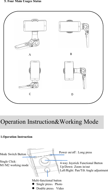 A④5. Four Main Usages Status1.Operation InstructionMulti-functional buttonSingle press：PhotoDouble press：VideoPower on/off : Long press4-way Joystick Functional ButtonUp/Down: Zoom in/outLeft/Right: Pan/Tilt Angle adjustmentMode Switch ButtonSingle Click:M1/M2 working modeOperation Instruction&amp;Working ModeInstructionBCD