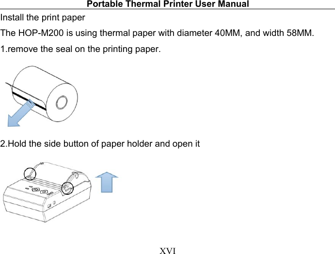 Portable Thermal Printer User ManualXVIInstall the print paperThe HOP-M200 is using thermal paper with diameter 40MM, and width 58MM.1.remove the seal on the printing paper.2.Hold the side button of paper holder and open it