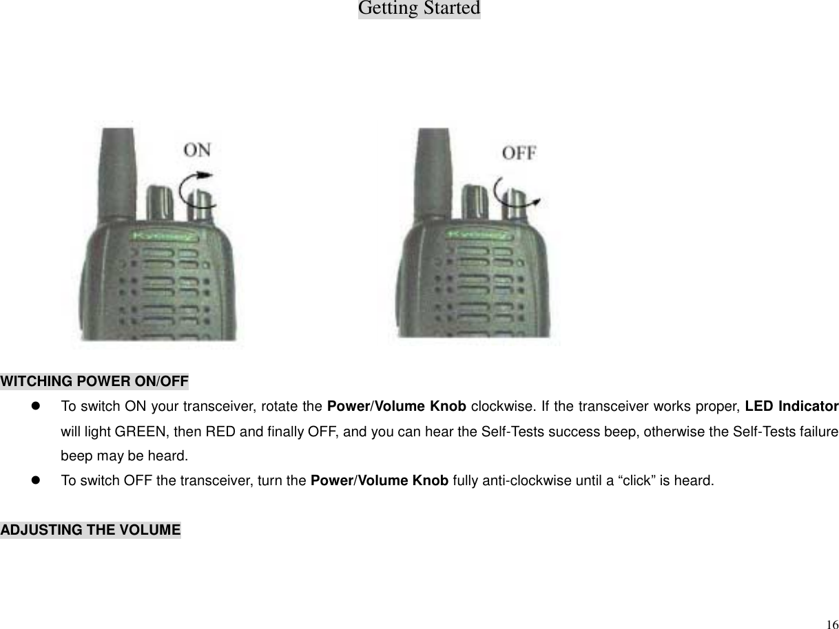 Getting Started16WITCHING POWER ON/OFFz  To switch ON your transceiver, rotate the Power/Volume Knob clockwise. If the transceiver works proper, LED Indicatorwill light GREEN, then RED and finally OFF, and you can hear the Self-Tests success beep, otherwise the Self-Tests failurebeep may be heard.z  To switch OFF the transceiver, turn the Power/Volume Knob fully anti-clockwise until a “click” is heard.ADJUSTING THE VOLUME