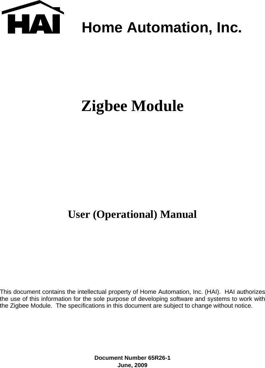         Home Automation, Inc.   Zigbee Module         User (Operational) Manual         This document contains the intellectual property of Home Automation, Inc. (HAI).  HAI authorizes the use of this information for the sole purpose of developing software and systems to work with the Zigbee Module.  The specifications in this document are subject to change without notice.     Document Number 65R26-1 June, 2009