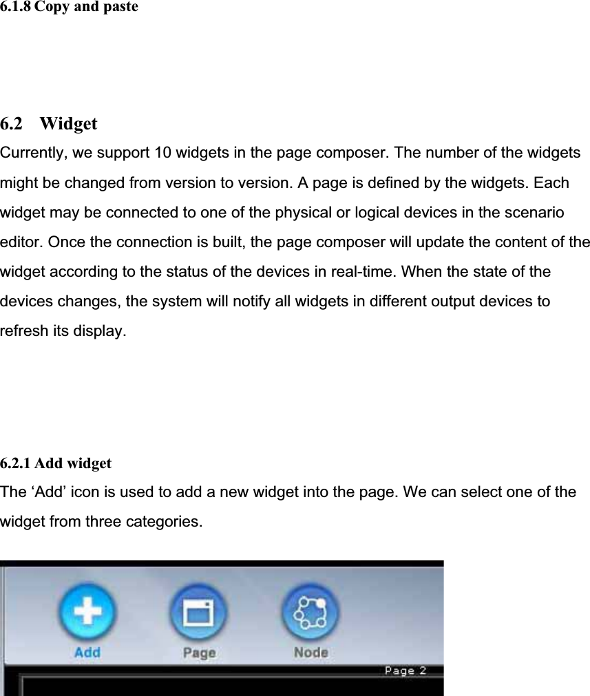 6.1.8 Copy and paste 6.2 WidgetCurrently, we support 10 widgets in the page composer. The number of the widgets might be changed from version to version. A page is defined by the widgets. Each widget may be connected to one of the physical or logical devices in the scenarioeditor. Once the connection is built, the page composer will update the content of thewidget according to the status of the devices in real-time. When the state of the devices changes, the system will notify all widgets in different output devices to refresh its display.6.2.1 Add widgetThe ‘Add’ icon is used to add a new widget into the page. We can select one of the widget from three categories.