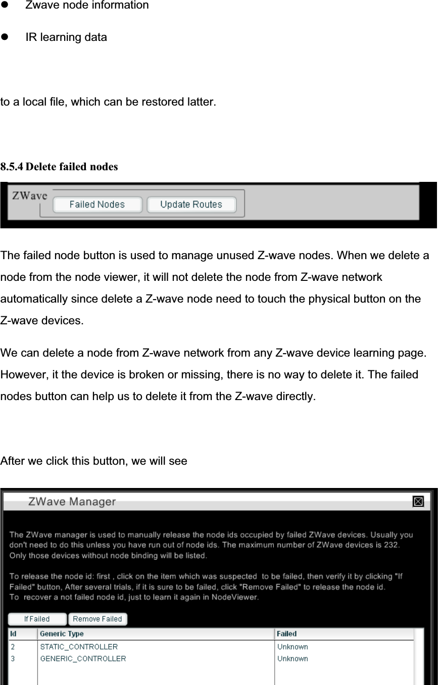 z Zwave node information z IR learning datato a local file, which can be restored latter. 8.5.4 Delete failed nodesThe failed node button is used to manage unused Z-wave nodes. When we delete a node from the node viewer, it will not delete the node from Z-wave network automatically since delete a Z-wave node need to touch the physical button on the Z-wave devices.We can delete a node from Z-wave network from any Z-wave device learning page.However, it the device is broken or missing, there is no way to delete it. The failed nodes button can help us to delete it from the Z-wave directly. After we click this button, we will see