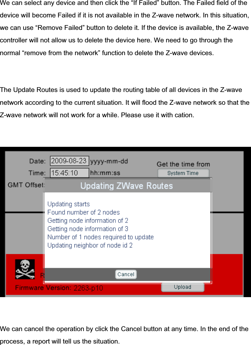 We can select any device and then click the “If Failed” button. The Failed field of the device will become Failed if it is not available in the Z-wave network. In this situation,we can use “Remove Failed” button to delete it. If the device is available, the Z-wave controller will not allow us to delete the device here. We need to go through the normal “remove from the network” function to delete the Z-wave devices. The Update Routes is used to update the routing table of all devices in the Z-wave network according to the current situation. It will flood the Z-wave network so that the Z-wave network will not work for a while. Please use it with cation.We can cancel the operation by click the Cancel button at any time. In the end of the process, a report will tell us the situation.