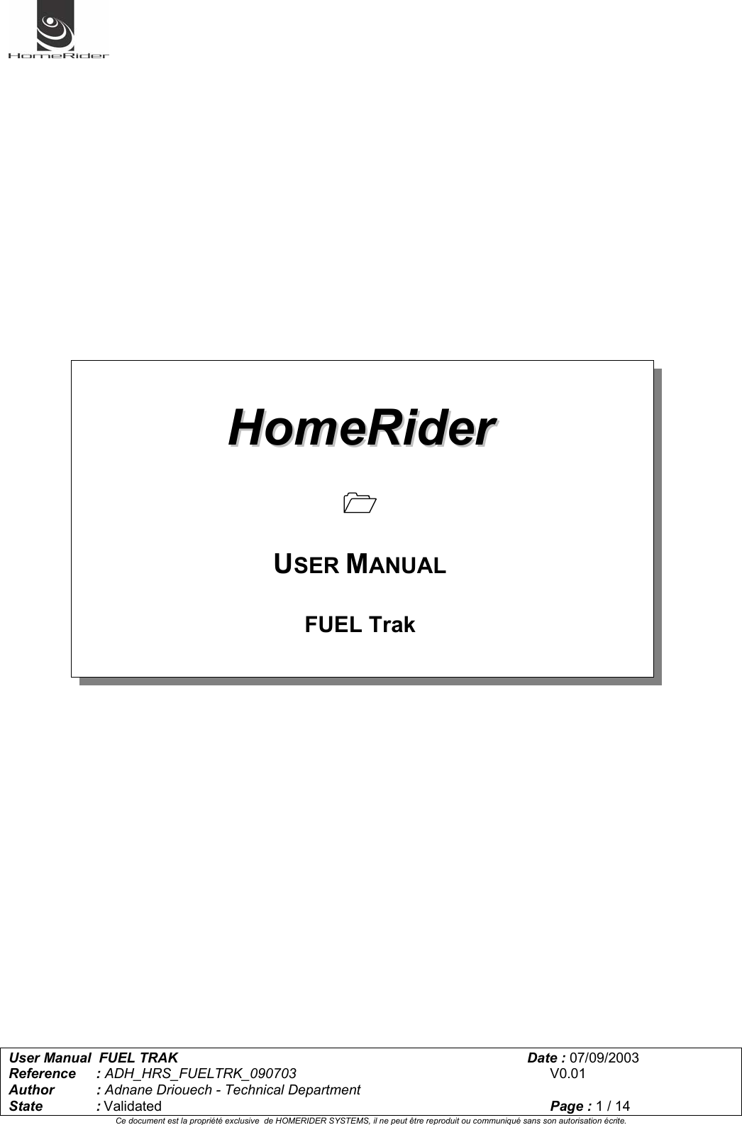   User Manual  FUEL TRAK      Date : 07/09/2003  Reference : ADH_HRS_FUELTRK_090703      V0.01 Author : Adnane Driouech - Technical Department State : Validated    Page : 1 / 14 Ce document est la propriété exclusive  de HOMERIDER SYSTEMS, il ne peut être reproduit ou communiqué sans son autorisation écrite.                                  HHoommeeRRiiddeerr    USER MANUAL  FUEL Trak   