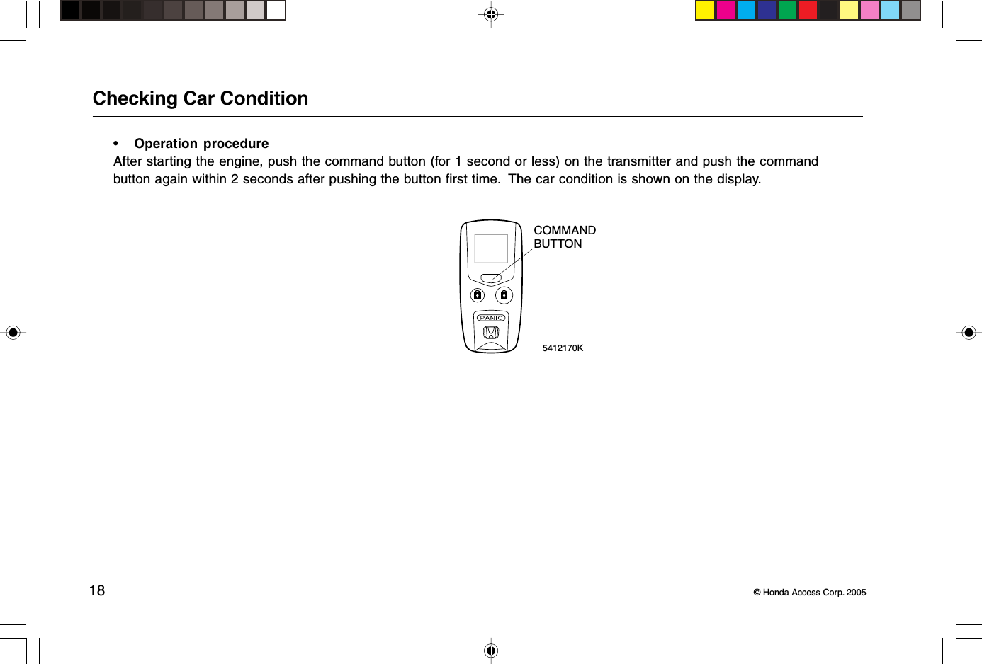 18 © Honda Access Corp. 2005Checking Car Condition• Operation procedureAfter starting the engine, push the command button (for 1 second or less) on the transmitter and push the commandbutton again within 2 seconds after pushing the button first time.  The car condition is shown on the display. 5412170KCOMMANDBUTTON