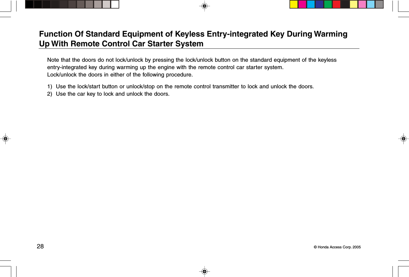 28 © Honda Access Corp. 2005Function Of Standard Equipment of Keyless Entry-integrated Key During WarmingUp With Remote Control Car Starter SystemNote that the doors do not lock/unlock by pressing the lock/unlock button on the standard equipment of the keylessentry-integrated key during warming up the engine with the remote control car starter system.Lock/unlock the doors in either of the following procedure.1) Use the lock/start button or unlock/stop on the remote control transmitter to lock and unlock the doors.2) Use the car key to lock and unlock the doors.