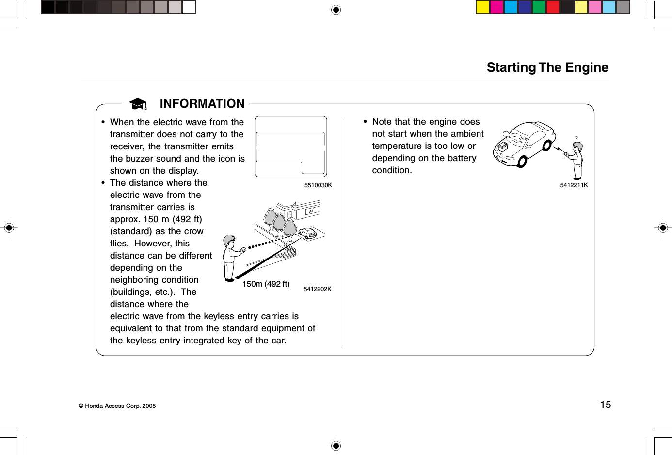 © Honda Access Corp. 2005 155510030K5412211KINFORMATION• When the electric wave from thetransmitter does not carry to thereceiver, the transmitter emitsthe buzzer sound and the icon isshown on the display.• The distance where theelectric wave from thetransmitter carries isapprox. 150 m (492 ft)(standard) as the crowflies.  However, thisdistance can be differentdepending on theneighboring condition(buildings, etc.).  Thedistance where theelectric wave from the keyless entry carries isequivalent to that from the standard equipment ofthe keyless entry-integrated key of the car.150m (492 ft) 5412202K• Note that the engine doesnot start when the ambienttemperature is too low ordepending on the batterycondition.Starting The Engine